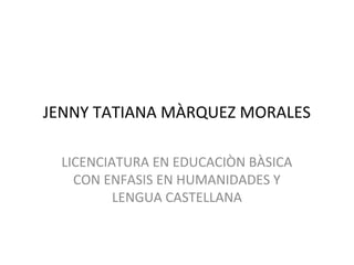 JENNY TATIANA MÀRQUEZ MORALES

 LICENCIATURA EN EDUCACIÒN BÀSICA
   CON ENFASIS EN HUMANIDADES Y
         LENGUA CASTELLANA
 