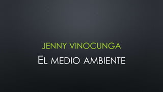 JENNY VINOCUNGA
EL MEDIO AMBIENTE
 
