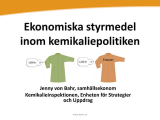 Ekonomiska styrmedel
inom kemikaliepolitiken

Jenny von Bahr, samhällsekonom
Kemikalieinspektionen, Enheten för Strategier
och Uppdrag
www.kemi.se

 