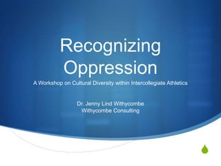 Recognizing Oppression A Workshop on Cultural Diversity within Intercollegiate Athletics Dr. Jenny Lind Withycombe Withycombe Consulting 