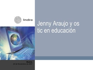 Madrid, 20 de Noviembre de 2007 Jenny Araujo y os tic en educación 
