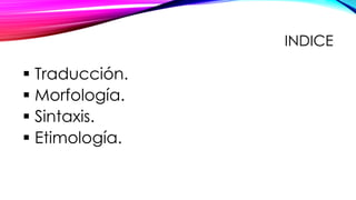 INDICE
▪ Traducción.
▪ Morfología.
▪ Sintaxis.
▪ Etimología.
 
