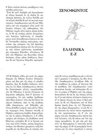 δ' ἄλλοι πολῖται ἑκόντες κατεδέχοντο τοὺς
πρόσθεν φεύγοντας.
Ἐπεὶ δὲ ταῦτ' ἐπράχθη καὶ ὠμωμόκεσαν
αἱ πόλεις ἐμμενεῖν ἐν τῇ εἰρήνῃ ἣν κα-
τέπεμψε βασιλεύς, ἐκ τούτου διελύθη μὲν
τὰ πεζικά, διελύθη δὲ καὶ τὰ ναυτικὰ στρα-
τεύματα. Λακεδαιμονίοις μὲν δὴ καὶ Ἀθη-
ναίοις καὶ τοῖς συμμάχοις οὕτω μετὰ τὸν
ὕστερον πόλεμον τῆς καθαιρέσεως τῶν
Ἀθήνησι τειχῶν αὕτη πρώτη εἰρήνη ἐγένε-
το. ἐν δὲ τῷ πολέμῳ μᾶλλον ἀντιρρόπως
τοῖς ἐναντίοις πράττοντες οἱ Λακεδαι-
μόνιοι πολὺ ἐπικυδέστεροι ἐγένοντο ἐκ τῆς
ἐπ' Ἀνταλκίδου εἰρήνης καλουμένης. προ-
στάται γὰρ γενόμενοι τῆς ὑπὸ βασιλέως
καταπεμφθείσης εἰρήνης καὶ τὴν αὐτονομί-
αν ταῖς πόλεσι πράττοντες, προσέλαβον
μὲν σύμμαχον Κόρινθον, αὐτονόμους δὲ
ἀπὸ τῶν Θηβαίων τὰς Βοιωτίδας πόλεις
ἐποίησαν, οὗπερ πάλαι ἐπεθύμουν, ἔπαυ-
σαν δὲ καὶ Ἀργείους Κόρινθον σφετεριζο-
20
ΞΕΝΟΦΩΝΤΟΣ
ΕΛΛΗΝΙΚA
Ε-Ζ
1
Οἱ δὲ Θηβαῖοι εὐθὺς μὲν μετὰ τὴν μάχην
ἔπεμψαν εἰς Ἀθήνας ἄγγελον ἐστεφανω-
μένον, καὶ ἅμα μὲν τῆς νίκης τὸ μέγεθος
ἔφραζον, ἅμα δὲ βοηθεῖν ἐκέλευον, λέγο-
ντες ὡς νῦν ἐξείη Λακεδαιμονίους πάντων
ὧν ἐπεποιήκεσαν αὐτοὺς τιμωρήσασθαι.
τῶν δὲ Ἀθηναίων ἡ βουλὴ ἐτύγχανεν ἐν
ἀκροπόλει καθημένη. ἐπεὶ δ' ἤκουσαν τὸ
γεγενημένον, ὅτι μὲν σφόδρα ἠνιάθησαν
πᾶσι δῆλον ἐγένετο· οὔτε γὰρ ἐπὶ ξένια τὸν
κήρυκα ἐκάλεσαν, περί τε τῆς βοηθείας
οὐδὲν ἀπεκρίναντο. καὶ Ἀθήνηθεν μὲν
οὕτως ἀπῆλθεν ὁ κῆρυξ. πρὸς μέντοι Ἰάσο-
να, σύμμαχον ὄντα, ἔπεμπον σπουδῇ οἱ
Θηβαῖοι, κελεύοντες βοηθεῖν, διαλογιζόμε-
νοι πῇ τὸ μέλλον ἀποβήσοιτο. ὁ δ' εὐθὺς
τριήρεις μὲν ἐπλήρου, ὡς βοηθήσων κατὰ
θάλατταν, συλλαβὼν δὲ τό τε ξενικὸν καὶ
τοὺς περὶ αὑτὸν ἱππέας, καίπερ ἀκηρύκτῳ
πολέμῳ τῶν Φωκέων χρωμένων, πεζῇ διε-
πορεύθη εἰς τὴν Βοιωτίαν, ἐν πολλαῖς τῶν
134
πρὸς δὲ τούτοις παρεθάρρυνε μέν τι αὐτοὺς
καὶ ὁ χρησμὸς ὁ λεγόμενος ὡς δέοι ἐντα-
ῦθα Λακεδαιμονίους ἡττηθῆναι ἔνθα τὸ
τῶν παρθένων ἦν μνῆμα, αἳ λέγονται διὰ
τὸ βιασθῆναι ὑπὸ Λακεδαιμονίων τινῶν
ἀποκτεῖναι ἑαυτάς. καὶ ἐκόσμησαν δὴ το-
ῦτο τὸ μνῆμα οἱ Θηβαῖοι πρὸ τῆς μάχης.
ἀπηγγέλλετο δὲ καὶ ἐκ τῆς πόλεως αὐτοῖς
ὡς οἵ τε νεῲ πάντες αὐτόματοι ἀνεῴγοντο,
αἵ τε ἱέρειαι λέγοιεν ὡς νίκην οἱ θεοὶ φαί-
νοιεν. ἐκ δὲ τοῦ Ἡρακλείου καὶ τὰ ὅπλα
ἔφασαν ἀφανῆ εἶναι, ὡς τοῦ Ἡρακλέους
εἰς τὴν μάχην ἐξωρμημένου. οἱ μὲν δή τι-
νες λέγουσιν ὡς ταῦτα πάντα τεχνάσματα
ἦν τῶν προεστηκότων. εἰς δ' οὖν τὴν
μάχην τοῖς μὲν Λακεδαιμονίοις πάντα ἐνα-
ντία ἐγίγνετο, τοῖς δὲ πάντα καὶ ὑπὸ τῆς
τύχης κατωρθοῦτο. ἦν μὲν γὰρ μετ' ἄρι-
στον τῷ Κλεομβρότῳ ἡ τελευταία βουλὴ
περὶ τῆς μάχης· ἐν δὲ τῇ μεσημβρίᾳ ὑποπι-
νόντων καὶ τὸν οἶνον παροξῦναί τι αὐτοὺς
127
 