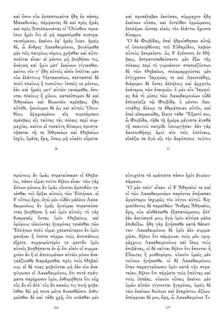 καὶ ὅσον οὐκ ἐκπεπτωκότα ἤδη ἐκ πάσης
Μακεδονίας. πέμψαντες δὲ καὶ πρὸς ἡμᾶς
καὶ πρὸς Ἀπολλωνιάτας οἱ Ὀλύνθιοι προε-
ῖπον ἡμῖν ὅτι εἰ μὴ παρεσόμεθα συστρα-
τευσόμενοι, ἐκεῖνοι ἐφ' ἡμᾶς ἴοιεν. ἡμεῖς
δέ, ὦ ἄνδρες Λακεδαιμόνιοι, βουλόμεθα
μὲν τοῖς πατρίοις νόμοις χρῆσθαι καὶ αὐτο-
πολῖται εἶναι· εἰ μέντοι μὴ βοηθήσει τις,
ἀνάγκη καὶ ἡμῖν μετ' ἐκείνων γίγνεσθαι.
καίτοι νῦν γ' ἤδη αὐτοῖς εἰσὶν ὁπλῖται μὲν
οὐκ ἐλάττους †ὀκτακοσίων, πελτασταὶ δὲ
πολὺ πλείους ἢ τοσοῦτοι· ἱππεῖς γε μέντοι,
ἐὰν καὶ ἡμεῖς μετ' αὐτῶν γενώμεθα, ἔσο-
νται πλείους ἢ χίλιοι. κατελίπομεν δὲ καὶ
Ἀθηναίων καὶ Βοιωτῶν πρέσβεις ἤδη
αὐτόθι. ἠκούομεν δὲ ὡς καὶ αὐτοῖς Ὀλυν-
θίοις ἐψηφισμένον εἴη συμπέμπειν
πρέσβεις εἰς ταύτας τὰς πόλεις περὶ συμ-
μαχίας. καίτοι εἰ τοσαύτη δύναμις προσγε-
νήσεται τῇ τε Ἀθηναίων καὶ Θηβαίων
ἰσχύι, ὁρᾶτε, ἔφη, ὅπως μὴ οὐκέτι εὐμετα-
28
καὶ προσέλαβεν ἑκοῦσαν, σύμμαχον ἤδη
ἐκείνων οὖσαν, καὶ ἐντεῦθεν ὁρμώμενος
ἐπολέμει ὥσπερ εἰκὸς τὸν ἐλάττω ἔχοντα
δύναμιν.
Ὁ δὲ Φοιβίδας, ἐπεὶ ἡθροίσθησαν αὐτῷ
οἱ ὑπολειφθέντες τοῦ Εὐδαμίδου, λαβὼν
αὐτοὺς ἐπορεύετο. ὡς δ' ἐγένοντο ἐν Θή-
βαις, ἐστρατοπεδεύσαντο μὲν ἔξω τῆς
πόλεως περὶ τὸ γυμνάσιον· στασιαζόντων
δὲ τῶν Θηβαίων, πολεμαρχοῦντες μὲν
ἐτύγχανον Ἰσμηνίας τε καὶ Λεοντιάδης,
διάφοροι δὲ ὄντες ἀλλήλοις καὶ ἀρχηγὸς
ἑκάτερος τῶν ἑταιριῶν. ὁ μὲν οὖν Ἰσμηνί-
ας διὰ τὸ μῖσος τῶν Λακεδαιμονίων οὐδὲ
ἐπλησίαζε τῷ Φοιβίδᾳ. ὁ μέντοι Λεο-
ντιάδης ἄλλως τε ἐθεράπευεν αὐτόν, καὶ
ἐπεὶ εἰσῳκειώθη, ἔλεγε τάδε· Ἔξεστί σοι,
ὦ Φοιβίδα, τῇδε τῇ ἡμέρᾳ μέγιστα ἀγαθὰ
τῇ σεαυτοῦ πατρίδι ὑπουργῆσαι· ἐὰν γὰρ
ἀκολουθήσῃς ἐμοὶ σὺν τοῖς ὁπλίταις,
εἰσάξω σε ἐγὼ εἰς τὴν ἀκρόπολιν. τούτου
33
πρώτους ἂν ὑμᾶς στρατεύσαιεν οἱ Θηβα-
ῖοι, πᾶσιν οἶμαι τοῦτο δῆλον εἶναι· τῶν γὰρ
ἄλλων μόνους ἂν ὑμᾶς οἴονται ἐμποδὼν γε-
νέσθαι τοῦ ἄρξαι αὐτοὺς τῶν Ἑλλήνων. εἰ
δ' οὕτως ἔχει, ἐγὼ μὲν οὐδὲν μᾶλλον Λακε-
δαιμονίοις ἂν ὑμᾶς ἡγοῦμαι στρατεύσα-
ντας βοηθῆσαι ἢ καὶ ὑμῖν αὐτοῖς. τὸ γὰρ
δυσμενεῖς ὄντας ὑμῖν Θηβαίους καὶ
ὁμόρους οἰκοῦντας ἡγεμόνας γενέσθαι τῶν
Ἑλλήνων πολὺ οἶμαι χαλεπώτερον ἂν ὑμῖν
φανῆναι ἢ ὁπότε πόρρω τοὺς ἀντιπάλους
εἴχετε. συμφορώτερόν γε μεντἂν ὑμῖν
αὐτοῖς βοηθήσαιτε ἐν ᾧ ἔτι εἰσὶν οἳ συμμα-
χοῖεν ἂν ἢ εἰ ἀπολομένων αὐτῶν μόνοι ἀνα-
γκάζοισθε διαμάχεσθαι πρὸς τοὺς Θηβαί-
ους. εἰ δέ τινες φοβοῦνται μὴ ἐὰν νῦν ἀνα-
φύγωσιν οἱ Λακεδαιμόνιοι, ἔτι ποτὲ πράγ-
ματα παρέχωσιν ὑμῖν, ἐνθυμήθητε ὅτι οὐχ
οὓς ἂν εὖ ἀλλ' οὓς ἂν κακῶς τις ποιῇ φοβε-
ῖσθαι δεῖ μή ποτε μέγα δυνασθῶσιν. ἐνθυ-
μεῖσθαι δὲ καὶ τάδε χρή, ὅτι κτᾶσθαι μέν
164
εὐτυχοῖτε τὰ κράτιστα πᾶσιν ἡμῖν βουλευ-
σάμενοι.
Ὁ μὲν ταῦτ' εἶπεν. οἱ δ' Ἀθηναῖοί τε καὶ
οἱ τῶν Λακεδαιμονίων παρόντες ἐπῄνεσαν
ἀμφότεροι ἰσχυρῶς τὸν λόγον αὐτοῦ. Κη-
φισόδοτος δὲ παρελθών· Ἄνδρες Ἀθηναῖοι,
ἔφη, οὐκ αἰσθάνεσθε ἐξαπατώμενοι; ἀλλ'
ἐὰν ἀκούσητέ μου, ἐγὼ ὑμῖν αὐτίκα μάλα
ἐπιδείξω. ἤδη γὰρ ἡγήσεσθε κατὰ θάλατ-
ταν· Λακεδαιμόνιοι δὲ ὑμῖν ἐὰν συμμα-
χῶσι, δῆλον ὅτι πέμψουσι τοὺς μὲν τριη-
ράρχους Λακεδαιμονίους καὶ ἴσως τοὺς
ἐπιβάτας, οἱ δὲ ναῦται δῆλον ὅτι ἔσονται ἢ
Εἵλωτες ἢ μισθοφόροι. οὐκοῦν ὑμεῖς μὲν
τούτων ἡγήσεσθε. οἱ δὲ Λακεδαιμόνιοι
ὅταν παραγγείλωσιν ὑμῖν κατὰ γῆν στρα-
τείαν, δῆλον ὅτι πέμψετε τοὺς ὁπλίτας καὶ
τοὺς ἱππέας. οὐκοῦν οὕτως ἐκεῖνοι μὲν
ὑμῶν αὐτῶν γίγνονται ἡγεμόνες, ὑμεῖς δὲ
τῶν ἐκείνων δούλων καὶ ἐλαχίστου ἀξίων.
ἀπόκριναι δέ μοι, ἔφη, ὦ Λακεδαιμόνιε Τι-
177
 