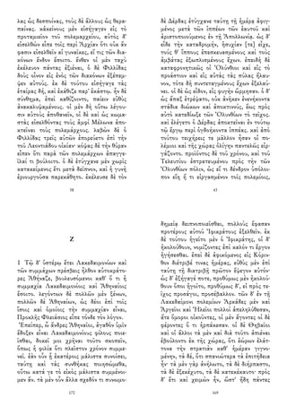 λας ὡς δεσποίνας, τοὺς δὲ ἄλλους ὡς θερα-
παίνας. κἀκείνους μὲν εἰσήγαγεν εἰς τὸ
προταμιεῖον τοῦ πολεμαρχείου, αὐτὸς δ'
εἰσελθὼν εἶπε τοῖς περὶ Ἀρχίαν ὅτι οὐκ ἄν
φασιν εἰσελθεῖν αἱ γυναῖκες, εἴ τις τῶν δια-
κόνων ἔνδον ἔσοιτο. ἔνθεν οἱ μὲν ταχὺ
ἐκέλευον πάντας ἐξιέναι, ὁ δὲ Φιλλίδας
δοὺς οἶνον εἰς ἑνὸς τῶν διακόνων ἐξέπεμ-
ψεν αὐτούς. ἐκ δὲ τούτου εἰσήγαγε τὰς
ἑταίρας δή, καὶ ἐκάθιζε παρ' ἑκάστῳ. ἦν δὲ
σύνθημα, ἐπεὶ καθίζοιντο, παίειν εὐθὺς
ἀνακαλυψαμένους. οἱ μὲν δὴ οὕτω λέγου-
σιν αὐτοὺς ἀποθανεῖν, οἱ δὲ καὶ ὡς κωμα-
στὰς εἰσελθόντας τοὺς ἀμφὶ Μέλωνα ἀπο-
κτεῖναι τοὺς πολεμάρχους. λαβὼν δὲ ὁ
Φιλλίδας τρεῖς αὐτῶν ἐπορεύετο ἐπὶ τὴν
τοῦ Λεοντιάδου οἰκίαν· κόψας δὲ τὴν θύραν
εἶπεν ὅτι παρὰ τῶν πολεμάρχων ἀπαγγε-
ῖλαί τι βούλοιτο. ὁ δὲ ἐτύγχανε μὲν χωρὶς
κατακείμενος ἔτι μετὰ δεῖπνον, καὶ ἡ γυνὴ
ἐριουργοῦσα παρεκάθητο. ἐκέλευσε δὲ τὸν
58
δὲ Δέρδας ἐτύγχανε ταύτῃ τῇ ἡμέρᾳ ἀφιγ-
μένος μετὰ τῶν ἱππέων τῶν ἑαυτοῦ καὶ
ἀριστοποιούμενος ἐν τῇ Ἀπολλωνίᾳ. ὡς δ'
εἶδε τὴν καταδρομήν, ἡσυχίαν [τε] εἶχε,
τούς θ' ἵππους ἐπεσκευασμένους καὶ τοὺς
ἀμβάτας ἐξωπλισμένους ἔχων. ἐπειδὴ δὲ
καταφρονητικῶς οἱ Ὀλύνθιοι καὶ εἰς τὸ
προάστιον καὶ εἰς αὐτὰς τὰς πύλας ἤλαυ-
νον, τότε δὴ συντεταγμένους ἔχων ἐξελαύ-
νει. οἱ δὲ ὡς εἶδον, εἰς φυγὴν ὥρμησαν. ὁ δ'
ὡς ἅπαξ ἐτρέψατο, οὐκ ἀνῆκεν ἐνενήκοντα
στάδια διώκων καὶ ἀποκτιννύς, ἕως πρὸς
αὐτὸ κατεδίωξε τῶν Ὀλυνθίων τὸ τεῖχος.
καὶ ἐλέγετο ὁ Δέρδας ἀποκτεῖναι ἐν τούτῳ
τῷ ἔργῳ περὶ ὀγδοήκοντα ἱππέας. καὶ ἀπὸ
τούτου τειχήρεις τε μᾶλλον ἦσαν οἱ πο-
λέμιοι καὶ τῆς χώρας ὀλίγην παντελῶς εἰρ-
γάζοντο. προϊόντος δὲ τοῦ χρόνου, καὶ τοῦ
Τελευτίου ἐστρατευμένου πρὸς τὴν τῶν
Ὀλυνθίων πόλιν, ὡς εἴ τι δένδρον ὑπόλοι-
πον εἴη ἤ τι εἰργασμένον τοῖς πολεμίοις,
43
Ζ
1 Τῷ δ' ὑστέρῳ ἔτει Λακεδαιμονίων καὶ
τῶν συμμάχων πρέσβεις ἦλθον αὐτοκράτο-
ρες Ἀθήναζε, βουλευσόμενοι καθ' ὅ τι ἡ
συμμαχία Λακεδαιμονίοις καὶ Ἀθηναίοις
ἔσοιτο. λεγόντων δὲ πολλῶν μὲν ξένων,
πολλῶν δὲ Ἀθηναίων, ὡς δέοι ἐπὶ τοῖς
ἴσοις καὶ ὁμοίοις τὴν συμμαχίαν εἶναι,
Προκλῆς Φλειάσιος εἶπε τόνδε τὸν λόγον.
Ἐπείπερ, ὦ ἄνδρες Ἀθηναῖοι, ἀγαθὸν ὑμῖν
ἔδοξεν εἶναι Λακεδαιμονίους φίλους ποιε-
ῖσθαι, δοκεῖ μοι χρῆναι τοῦτο σκοπεῖν,
ὅπως ἡ φιλία ὅτι πλεῖστον χρόνον συμμε-
νεῖ. ἐὰν οὖν ᾗ ἑκατέροις μάλιστα συνοίσει,
ταύτῃ καὶ τὰς συνθήκας ποιησώμεθα,
οὕτω κατά γε τὸ εἰκὸς μάλιστα συμμένοι-
μεν ἄν. τὰ μὲν οὖν ἄλλα σχεδόν τι συνωμο-
172
δημείᾳ δειπνοποιεῖσθαι, πολλοὺς ἔφασαν
προτέρους αὐτοῦ Ἰφικράτους ἐξελθεῖν. ἐκ
δὲ τούτου ἡγεῖτο μὲν ὁ Ἰφικράτης, οἱ δ'
ἠκολούθουν, νομίζοντες ἐπὶ καλόν τι ἔργον
ἡγήσεσθαι. ἐπεὶ δὲ ἀφικόμενος εἰς Κόριν-
θον διέτριβέ τινας ἡμέρας, εὐθὺς μὲν ἐπὶ
ταύτῃ τῇ διατριβῇ πρῶτον ἔψεγον αὐτόν·
ὡς δ' ἐξήγαγέ ποτε, προθύμως μὲν ἠκολού-
θουν ὅποι ἡγοῖτο, προθύμως δ', εἰ πρὸς τε-
ῖχος προσάγοι, προσέβαλλον. τῶν δ' ἐν τῇ
Λακεδαίμονι πολεμίων Ἀρκάδες μὲν καὶ
Ἀργεῖοι καὶ Ἠλεῖοι πολλοὶ ἀπεληλύθεσαν,
ἅτε ὅμοροι οἰκοῦντες, οἱ μὲν ἄγοντες οἱ δὲ
φέροντες ὅ τι ἡρπάκεσαν. οἱ δὲ Θηβαῖοι
καὶ οἱ ἄλλοι τὰ μὲν καὶ διὰ τοῦτο ἀπιέναι
ἐβούλοντο ἐκ τῆς χώρας, ὅτι ἑώρων ἐλάτ-
τονα τὴν στρατιὰν καθ' ἡμέραν γιγνο-
μένην, τὰ δέ, ὅτι σπανιώτερα τὰ ἐπιτήδεια
ἦν· τὰ μὲν γὰρ ἀνήλωτο, τὰ δὲ διήρπαστο,
τὰ δὲ ἐξεκέχυτο, τὰ δὲ κατεκέκαυτο· πρὸς
δ' ἔτι καὶ χειμὼν ἦν, ὥστ' ἤδη πάντες
169
 