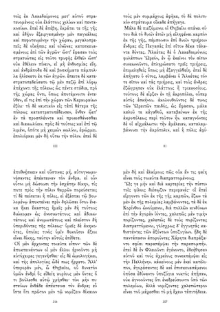 τοῖς ἐκ Λακεδαίμονος μετ' αὐτοῦ στρα-
τευομένοις οὐκ ἐλάττους χιλίων καὶ πεντα-
κοσίων. ἐπεὶ δὲ ἀπέβη, ἐκράτει τε τῆς γῆς
καὶ ἐδῄου ἐξειργασμένην μὲν παγκάλως
καὶ πεφυτευμένην τὴν χώραν, μεγαλοπρε-
πεῖς δὲ οἰκήσεις καὶ οἰνῶνας κατεσκευα-
σμένους ἐπὶ τῶν ἀγρῶν· ὥστ' ἔφασαν τοὺς
στρατιώτας εἰς τοῦτο τρυφῆς ἐλθεῖν ὥστ'
οὐκ ἐθέλειν πίνειν, εἰ μὴ ἀνθοσμίας εἴη.
καὶ ἀνδράποδα δὲ καὶ βοσκήματα πάμπολ-
λα ἡλίσκετο ἐκ τῶν ἀγρῶν. ἔπειτα δὲ κατε-
στρατοπεδεύσατο τῷ μὲν πεζῷ ἐπὶ λόφῳ
ἀπέχοντι τῆς πόλεως ὡς πέντε στάδια, πρὸ
τῆς χώρας ὄντι, ὅπως ἀποτέμνοιτο ἐντε-
ῦθεν, εἴ τις ἐπὶ τὴν χώραν τῶν Κερκυραίων
ἐξίοι· τὸ δὲ ναυτικὸν εἰς τἀπὶ θάτερα τῆς
πόλεως κατεστρατοπέδευσεν, ἔνθεν ᾤετ'
ἂν τὰ προσπλέοντα καὶ προαισθάνεσθαι
καὶ διακωλύειν. πρὸς δὲ τούτοις καὶ ἐπὶ τῷ
λιμένι, ὁπότε μὴ χειμὼν κωλύοι, ἐφώρμει.
ἐπολιόρκει μὲν δὴ οὕτω τὴν πόλιν. ἐπεὶ δὲ
100
τοὺς μὲν συμμάχους ἀφῆκε, τὸ δὲ πολιτι-
κὸν στράτευμα οἴκαδε ἀπήγαγε.
Μάλα δὲ πιεζόμενοι οἱ Θηβαῖοι σπάνει σί-
του διὰ τὸ δυοῖν ἐτοῖν μὴ εἰληφέναι καρπὸν
ἐκ τῆς γῆς, πέμπουσιν ἐπὶ δυοῖν τριήροιν
ἄνδρας εἰς Παγασὰς ἐπὶ σῖτον δέκα τάλα-
ντα δόντες. Ἀλκέτας δὲ ὁ Λακεδαιμόνιος
φυλάττων Ὠρεόν, ἐν ᾧ ἐκεῖνοι τὸν σῖτον
συνεωνοῦντο, ἐπληρώσατο τρεῖς τριήρεις,
ἐπιμεληθεὶς ὅπως μὴ ἐξαγγελθείη. ἐπεὶ δὲ
ἀπήγετο ὁ σῖτος, λαμβάνει ὁ Ἀλκέτας τόν
τε σῖτον καὶ τὰς τριήρεις, καὶ τοὺς ἄνδρας
ἐζώγρησεν οὐκ ἐλάττους ἢ τριακοσίους.
τούτους δὲ εἶρξεν ἐν τῇ ἀκροπόλει, οὗπερ
αὐτὸς ἐσκήνου. ἀκολουθοῦντος δέ τινος
τῶν Ὠρειτῶν παιδός, ὡς ἔφασαν, μάλα
καλοῦ τε κἀγαθοῦ, καταβαίνων ἐκ τῆς
ἀκροπόλεως περὶ τοῦτον ἦν. καταγνόντες
δὲ οἱ αἰχμάλωτοι τὴν ἀμέλειαν, καταλαμ-
βάνουσι τὴν ἀκρόπολιν, καὶ ἡ πόλις ἀφί-
81
ἀποθνῄσκειν καὶ οὕστινας μή, αὐτογνωμο-
νήσαντες ἀπέκτειναν τὸν ἄνδρα. εἰ οὖν
οὗτοι μὴ δώσουσι τὴν ἐσχάτην δίκην, τίς
ποτε πρὸς τὴν πόλιν θαρρῶν πορεύσεται;
τί δὲ πείσεται ἡ πόλις, εἰ ἐξέσται τῷ βου-
λομένῳ ἀποκτεῖναι πρὶν δηλῶσαι ὅτου ἕνε-
κα ἥκει ἕκαστος; ἡμεῖς μὲν δὴ τούτους
διώκομεν ὡς ἀνοσιωτάτους καὶ ἀδικω-
τάτους καὶ ἀνομωτάτους καὶ πλεῖστον δὴ
ὑπεριδόντας τῆς πόλεως· ὑμεῖς δὲ ἀκηκο-
ότες, ὁποίας τινὸς ὑμῖν δοκοῦσιν ἄξιοι
εἶναι δίκης, ταύτην αὐτοῖς ἐπίθετε.
Οἱ μὲν ἄρχοντες τοιαῦτα εἶπον· τῶν δὲ
ἀποκτεινάντων οἱ μὲν ἄλλοι ἠρνοῦντο μὴ
αὐτόχειρες γεγενῆσθαι· εἷς δὲ ὡμολογήκει,
καὶ τῆς ἀπολογίας ὧδέ πως ἤρχετο. Ἀλλ'
ὑπερορᾶν μέν, ὦ Θηβαῖοι, οὐ δυνατὸν
ὑμῶν ἀνδρὶ ὃς εἰδείη κυρίους μὲν ὄντας ὅ
τι βούλεσθε αὐτῷ χρῆσθαι· τίνι μὴν πι-
στεύων ἐνθάδε ἀπέκτεινα τὸν ἄνδρα; εὖ
ἴστε ὅτι πρῶτον μὲν τῷ νομίζειν δίκαιον
214
μὲν δὴ καὶ ἀλκίμους πῶς οὐκ ἄν τις φαίη
εἶναι τοὺς τοιαῦτα διαπραττομένους;
Ὥς γε μὴν καὶ διὰ καρτερίας τὴν πίστιν
τοῖς φίλοις διέσῳζον περιφανές· οἳ ἐπεὶ
εἴργοντο τῶν ἐκ τῆς γῆς καρπῶν, ἔζων τὰ
μὲν ἐκ τῆς πολεμίας λαμβάνοντες, τὰ δὲ ἐκ
Κορίνθου ὠνούμενοι, διὰ πολλῶν κινδύνων
ἐπὶ τὴν ἀγορὰν ἰόντες, χαλεπῶς μὲν τιμὴν
πορίζοντες, χαλεπῶς δὲ τοὺς πορίζοντας
διαπραττόμενοι, γλίσχρως δ' ἐγγυητὰς κα-
θιστάντες τῶν ἀξόντων ὑποζυγίων. ἤδη δὲ
παντάπασιν ἀποροῦντες Χάρητα διεπράξα-
ντο σφίσι παραπέμψαι τὴν παραπομπήν.
ἐπεὶ δὲ ἐν Φλειοῦντι ἐγένοντο, ἐδεήθησαν
αὐτοῦ καὶ τοὺς ἀχρείους συνεκπέμψαι εἰς
τὴν Πελλήνην. κἀκείνους μὲν ἐκεῖ κατέλι-
πον, ἀγοράσαντες δὲ καὶ ἐπισκευασάμενοι
ὁπόσα ἐδύναντο ὑποζύγια νυκτὸς ἀπῇσαν,
οὐκ ἀγνοοῦντες ὅτι ἐνεδρεύσοιντο ὑπὸ τῶν
πολεμίων, ἀλλὰ νομίζοντες χαλεπώτερον
εἶναι τοῦ μάχεσθαι τὸ μὴ ἔχειν τἀπιτήδεια.
207
 