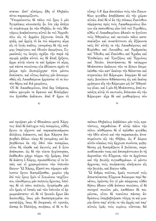 σταται· ὥστ' εὐπόρως ἤδη οἱ Θηβαῖοι
σῖτον παρεκομίζοντο.
Ὑποφαίνοντος δὲ πάλιν τοῦ ἦρος ὁ μὲν
Ἀγησίλαος κλινοπετὴς ἦν. ὅτε γὰρ ἀπῆγε
τὸ στράτευμα ἐκ τῶν Θηβῶν, ἐν τοῖς Με-
γάροις ἀναβαίνοντος αὐτοῦ ἐκ τοῦ Ἀφροδι-
σίου εἰς τὸ ἀρχεῖον ῥήγνυται ὁποία δὴ
φλέψ, καὶ ἐρρύη τὸ ἐκ τοῦ σώματος αἷμα
εἰς τὸ ὑγιὲς σκέλος. γενομένης δὲ τῆς κνή-
μης ὑπερόγκου καὶ ὀδυνῶν ἀφορήτων, Συ-
ρακόσιός τις ἰατρὸς σχάζει τὴν παρὰ τῷ
σφυρῷ φλέβα αὐτοῦ. ὡς δὲ ἅπαξ ἤρξατο,
ἔρρει αὐτῷ νύκτα τε καὶ ἡμέραν τὸ αἷμα,
καὶ πάντα ποιοῦντες οὐκ ἐδύναντο σχεῖν τὸ
ῥεῦμα πρὶν ἐλιποψύχησε· τότε μέντοι
ἐπαύσατο. καὶ οὕτως ἐκεῖνος μὲν ἀποκομι-
σθεὶς εἰς Λακεδαίμονα ἠρρώστει τό τε λοι-
πὸν θέρος καὶ διὰ χειμῶνος.
Οἱ δὲ Λακεδαιμόνιοι, ἐπεὶ ἔαρ ὑπέφαινε,
πάλιν φρουράν τε ἔφαινον καὶ Κλεόμβρο-
τον ἡγεῖσθαι ἐκέλευον. ἐπεὶ δ' ἔχων τὸ
82
οὔσης· ὁ δ' ἅμα ἀποπλέων τοὺς τῶν Ζακυν-
θίων φυγάδας ἀπεβίβασεν εἰς τὴν χώραν
αὐτῶν. ἐπεὶ δὲ οἱ ἐκ τῆς πόλεως Ζακύνθιοι
πέμψαντες πρὸς τοὺς Λακεδαιμονίους ἔλε-
γον οἷα πεπονθότες εἶεν ὑπὸ τοῦ Τιμοθέου,
εὐθὺς οἱ Λακεδαιμόνιοι ἀδικεῖν τε ἡγοῦντο
τοὺς Ἀθηναίους καὶ ναυτικὸν πάλιν κατε-
σκεύαζον καὶ συνετάττοντο εἰς ἑξήκοντα
ναῦς ἀπ' αὐτῆς τε τῆς Λακεδαίμονος καὶ
Κορίνθου καὶ Λευκάδος καὶ Ἀμβρακίας
καὶ Ἤλιδος καὶ Ζακύνθου καὶ Ἀχαΐας καὶ
Ἐπιδαύρου καὶ Τροιζῆνος καὶ Ἑρμιόνος
καὶ Ἁλιῶν. ἐπιστήσαντες δὲ ναύαρχον
Μνάσιππον ἐκέλευον τῶν τε ἄλλων ἐπιμε-
λεῖσθαι τῶν κατ' ἐκείνην τὴν θάλατταν καὶ
στρατεύειν ἐπὶ Κέρκυραν. ἔπεμψαν δὲ καὶ
πρὸς Διονύσιον διδάσκοντες ὡς καὶ ἐκείνῳ
χρήσιμον εἴη τὴν Κέρκυραν μὴ ὑπ' Ἀθηναί-
οις εἶναι. καὶ ὁ μὲν δὴ Μνάσιππος, ἐπεὶ συ-
νελέγη αὐτῷ τὸ ναυτικόν, ἔπλευσεν εἰς τὴν
Κέρκυραν· εἶχε δὲ καὶ μισθοφόρους σὺν
99
καὶ προῇσαν μὲν οἱ Φλειάσιοι μετὰ Χάρη-
τος· ἐπεὶ δὲ ἐνέτυχον τοῖς πολεμίοις, εὐθὺς
ἔργου τε εἴχοντο καὶ παρακελευσάμενοι
ἀλλήλοις ἐνέκειντο, καὶ ἅμα Χάρητα ἐπι-
βοηθεῖν ἐβόων. νίκης δὲ γενομένης καὶ ἐκ-
βληθέντων ἐκ τῆς ὁδοῦ τῶν πολεμίων,
οὕτω δὴ οἴκαδε καὶ ἑαυτοὺς καὶ ἃ ἦγον
ἀπέσωσαν. ὡς δὲ τὴν νύκτα ἠγρύπνησαν,
ἐκάθευδον μέχρι πόρρω τῆς ἡμέρας. ἐπεὶ
δὲ ἀνέστη ὁ Χάρης, προσελθόντες οἵ τε ἱπ-
πεῖς καὶ οἱ χρησιμώτατοι τῶν ὁπλιτῶν
ἔλεγον· Ὦ Χάρης, ἔξεστί σοι τήμερον κάλ-
λιστον ἔργον διαπράξασθαι. χωρίον γὰρ
ἐπὶ τοῖς ὅροις ἡμῖν οἱ Σικυώνιοι τειχίζου-
σιν, οἰκοδόμους μὲν πολλοὺς ἔχοντες, ὁπλί-
τας δὲ οὐ πάνυ πολλούς. ἡγησόμεθα μὲν
οὖν ἡμεῖς οἱ ἱππεῖς καὶ τῶν ὁπλιτῶν οἱ ἐρ-
ρωμενέστατοι· σὺ δὲ τὸ ξενικὸν ἔχων ἐὰν
ἀκολουθῇς, ἴσως μὲν διαπεπραγμένα σοι
καταλήψῃ, ἴσως δὲ ἐπιφανεὶς σὺ τροπήν,
ὥσπερ ἐν Πελλήνῃ, ποιήσεις. εἰ δέ τι δυ-
208
πείσων Θηβαίους ἐκβάλλειν μὲν τοὺς κρα-
τίστους, παραδοῦναι δ' αὐτῷ πάλιν τὴν
πόλιν. αἰσθόμενοι δὲ οἱ πρόσθεν φυγάδες
τὴν ὁδὸν αὐτοῦ καὶ τὴν παρασκευήν, ἀντε-
πορεύοντο εἰς τὰς Θήβας. ὡς δ' ἑώρων
αὐτὸν οἰκείως τοῖς ἄρχουσι συνόντα, φοβη-
θέντες μὴ διαπράξαιτο ἃ βούλεται, παρε-
κινδύνευσάν τινες καὶ ἀποσφάττουσιν ἐν τῇ
ἀκροπόλει τὸν Εὔφρονα, τῶν τε ἀρχόντων
καὶ τῆς βουλῆς συγκαθημένων. οἱ μέντοι
ἄρχοντες τοὺς ποιήσαντας εἰσήγαγον εἰς
τὴν βουλήν, καὶ ἔλεγον τάδε.
Ὦ ἄνδρες πολῖται, ἡμεῖς τουτουσὶ τοὺς
ἀποκτείναντας Εὔφρονα διώκομεν περὶ θα-
νάτου, ὁρῶντες ὅτι οἱ μὲν σώφρονες οὐδὲν
δήπου ἄδικον οὐδὲ ἀνόσιον ποιοῦσιν, οἱ δὲ
πονηροὶ ποιοῦσι μέν, λανθάνειν δὲ πει-
ρῶνται, οὗτοι δὲ τοσοῦτον πάντας ἀν-
θρώπους ὑπερβεβλήκασι τόλμῃ τε καὶ μια-
ρίᾳ ὥστε παρ' αὐτάς τε τὰς ἀρχὰς καὶ παρ'
αὐτοὺς ὑμᾶς τοὺς κυρίους οὕστινας δεῖ
213
 