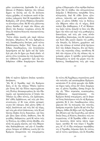 μάλα γιγνώσκοντες ἐφαίνεσθε ὅτι εἰ μὴ
ἐάσοιεν οἱ Θηβαῖοι ἑκάστην τῶν πόλεων
ἄρχειν τε ἑαυτῆς καὶ οἷς ἂν βούληται
νόμοις χρῆσθαι, οὐ ποιήσουσι κατὰ τὰ βα-
σιλέως γράμματα· ἐπεὶ δὲ παρελάβετε τὴν
Καδμείαν, οὐδ' αὐτοῖς Θηβαίοις ἐπετρέπε-
τε αὐτονόμους εἶναι. δεῖ δὲ τοὺς μέλλοντας
φίλους ἔσεσθαι οὐ παρὰ τῶν ἄλλων μὲν
ἀξιοῦν τῶν δικαίων τυγχάνειν, αὐτοὺς δὲ
ὅπως ἂν πλεῖστα δύνωνται πλεονεκτοῦντας
φαίνεσθαι.
Ταῦτα εἰπὼν σιωπὴν μὲν παρὰ πάντων
ἐποίησεν, ἡδομένους δὲ τοὺς ἀχθομένους
τοῖς Λακεδαιμονίοις ἐποίησε. μετὰ τοῦτον
Καλλίστρατος ἔλεξεν· Ἀλλ' ὅπως μέν, ὦ
ἄνδρες Λακεδαιμόνιοι, οὐκ ἐγγεγένηται
ἁμαρτήματα καὶ ἀφ' ἡμῶν καὶ ἀφ' ὑμῶν
ἐγὼ μὲν οὐκ ἂν ἔχειν μοι δοκῶ εἰπεῖν· οὐ
μέντοι οὕτω γιγνώσκω ὡς τοῖς ἁμαρτάνου-
σιν οὐδέποτε ἔτι χρηστέον· ὁρῶ γὰρ τῶν
ἀνθρώπων οὐδένα ἀναμάρτητον διατελο-
118
χρόνῳ οἱ Κερκυραῖοι οὕτω σφόδρα ἐπείνων
ὥστε διὰ τὸ πλῆθος τῶν αὐτομολούντων
ἐκήρυξεν ὁ Μνάσιππος πεπρᾶσθαι ὅστις
αὐτομολοίη. ἐπεὶ δὲ οὐδὲν ἧττον ηὐτο-
μόλουν, τελευτῶν καὶ μαστιγῶν ἀπέπε-
μπεν. οἱ μέντοι ἔνδοθεν τούς γε δούλους
οὐκ ἐδέχοντο πάλιν εἰς τὸ τεῖχος, ἀλλὰ
πολλοὶ ἔξω ἀπέθνῃσκον. ὁ δ' αὖ Μνάσιπ-
πος ὁρῶν ταῦτα, ἐνόμιζέ τε ὅσον οὐκ ἤδη
ἔχειν τὴν πόλιν καὶ περὶ τοὺς μισθοφόρους
ἐκαινούργει, καὶ τοὺς μέν τινας αὐτῶν
ἀπομίσθους ἐπεποιήκει, τοῖς δὲ <μέν>ουσι
καὶ δυοῖν ἤδη μηνοῖν ὤφειλε τὸν μισθόν,
οὐκ ἀπορῶν, ὡς ἐλέγετο, χρημάτων· καὶ
γὰρ τῶν πόλεων αἱ πολλαὶ αὐτῷ ἀργύριον
ἀντὶ τῶν ἀνδρῶν ἔπεμπον, ἅτε καὶ διαπο-
ντίου τῆς στρατείας οὔσης. κατιδόντες δὲ
ἀπὸ τῶν πύργων οἱ ἐκ τῆς πόλεως τάς τε
φυλακὰς χεῖρον ἢ πρόσθεν φυλαττομένας
ἐσπαρμένους τε κατὰ τὴν χώραν τοὺς ἀν-
θρώπους, ἐπεκδραμόντες τοὺς μέν τινας
103
ἔνθα τὸ πρῶτον ἤρξαντο ἐπιέναι τροπαῖον
ἐστήσαντο.
Ὡς δὲ οἱ Ἀρκάδες περὶ τὸν Κρῶμνον
ἦσαν, οἱ ἐκ τῆς πόλεως Ἠλεῖοι πρῶτον
μὲν ἰόντες ἐπὶ τὴν Πύλον περιτυγχάνουσι
τοῖς Πυλίοις ἀποκεκρουμένοις ἐκ τῶν Θα-
λαμῶν. καὶ προσελαύνοντες οἱ ἱππεῖς τῶν
Ἠλείων ὡς εἶδον αὐτούς, οὐκ ἐμέλλησαν,
ἀλλ' εὐθὺς ἐμβάλλουσι, καὶ τοὺς μὲν ἀπο-
κτιννύουσιν, οἱ δέ τινες αὐτῶν καταφεύ-
γουσιν ἐπὶ γήλοφον. ἐπεὶ μέντοι ἦλθον οἱ
πεζοί, ἐκκόπτουσι καὶ τοὺς ἐπὶ τῷ λόφῳ,
καὶ τοὺς μὲν αὐτοῦ ἀπέκτειναν, τοὺς δὲ καὶ
ζῶντας ἔλαβον ἐγγὺς διακοσίων. καὶ ὅσοι
μὲν ξένοι ἦσαν αὐτῶν, ἀπέδοντο, ὅσοι δὲ
φυγάδες, ἀπέσφαττον. μετὰ δὲ ταῦτα τούς
τε Πυλίους, ὡς οὐδεὶς αὐτοῖς ἐβοήθει, σὺν
αὐτῷ τῷ χωρίῳ αἱροῦσι, καὶ τοὺς Μαργα-
νέας ἀναλαμβάνουσι. καὶ μὴν οἱ Λακεδαι-
μόνιοι ὕστερον αὖ ἐλθόντες νυκτὸς ἐπὶ τὸν
Κρῶμνον ἐπικρατοῦσι τοῦ σταυρώματος
232
ἐκ τούτου δὴ Ἀρχίδαμος στρατεύεται μετὰ
τῶν πολιτῶν, καὶ καταλαμβάνει Κρῶμνον.
καταλιπὼν δ' ἐν αὐτῷ φρουρὰν τῶν δώδε-
κα λόχων τρεῖς, οὕτως ἐπ' οἴκου ἀνεχώρη-
σεν. οἱ μέντοι Ἀρκάδες, ὥσπερ ἔτυχον ἐκ
τῆς εἰς Ἦλιν στρατείας συνειλεγμένοι,
βοηθήσαντες περιεσταύρωσαν τὸν
Κρῶμνον διπλῷ σταυρώματι, καὶ ἐν ἀσφα-
λεῖ ὄντες ἐπολιόρκουν τοὺς ἐν τῷ Κρώμνῳ.
χαλεπῶς δὲ ἡ τῶν Λακεδαιμονίων πόλις
φέρουσα ἐπὶ τῇ πολιορκίᾳ τῶν πολιτῶν,
ἐκπέμπει στρατιάν· ἡγεῖτο δὲ καὶ τότε Ἀρ-
χίδαμος. ἐλθὼν δὲ ἐδῄου καὶ τῆς Ἀρκαδίας
ὅσα ἐδύνατο καὶ τῆς Σκιρίτιδος, καὶ πάντα
ἐποίει ὅπως, εἰ δύναιτο, ἀπαγάγοι τοὺς πο-
λιορκοῦντας. οἱ δὲ Ἀρκάδες οὐδέν τι μᾶλ-
λον ἐκινοῦντο, ἀλλὰ ταῦτα πάντα παρε-
ώρων. κατιδὼν δέ τινα λόφον ὁ Ἀρχίδα-
μος, δι' οὗ τὸ ἔξω σταύρωμα περιεβέβλη-
ντο οἱ Ἀρκάδες, ἐνόμισεν ἑλεῖν ἂν τοῦτον,
καὶ εἰ τούτου κρατήσειεν, οὐκ ἂν δύνασθαι
229
 