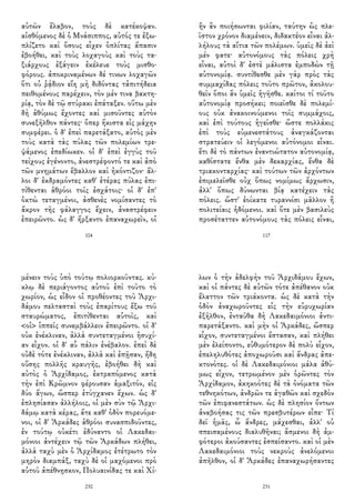 αὐτῶν ἔλαβον, τοὺς δὲ κατέκοψαν.
αἰσθόμενος δὲ ὁ Μνάσιππος, αὐτός τε ἐξω-
πλίζετο καὶ ὅσους εἶχεν ὁπλίτας ἅπασιν
ἐβοήθει, καὶ τοὺς λοχαγοὺς καὶ τοὺς τα-
ξιάρχους ἐξάγειν ἐκέλευε τοὺς μισθο-
φόρους. ἀποκριναμένων δέ τινων λοχαγῶν
ὅτι οὐ ῥᾴδιον εἴη μὴ διδόντας τἀπιτήδεια
πειθομένους παρέχειν, τὸν μέν τινα βακτη-
ρίᾳ, τὸν δὲ τῷ στύρακι ἐπάταξεν. οὕτω μὲν
δὴ ἀθύμως ἔχοντες καὶ μισοῦντες αὐτὸν
συνεξῆλθον πάντες· ὅπερ ἥκιστα εἰς μάχην
συμφέρει. ὁ δ' ἐπεὶ παρετάξατο, αὐτὸς μὲν
τοὺς κατὰ τὰς πύλας τῶν πολεμίων τρε-
ψάμενος ἐπεδίωκεν. οἱ δ' ἐπεὶ ἐγγὺς τοῦ
τείχους ἐγένοντο, ἀνεστρέφοντό τε καὶ ἀπὸ
τῶν μνημάτων ἔβαλλον καὶ ἠκόντιζον· ἄλ-
λοι δ' ἐκδραμόντες καθ' ἑτέρας πύλας ἐπι-
τίθενται ἁθρόοι τοῖς ἐσχάτοις· οἱ δ' ἐπ'
ὀκτὼ τεταγμένοι, ἀσθενὲς νομίσαντες τὸ
ἄκρον τῆς φάλαγγος ἔχειν, ἀναστρέφειν
ἐπειρῶντο. ὡς δ' ἤρξαντο ἐπαναχωρεῖν, οἱ
104
ἣν ἂν ποιήσωνται φιλίαν, ταύτην ὡς πλε-
ῖστον χρόνον διαμένειν, διδακτέον εἶναι ἀλ-
λήλους τὰ αἴτια τῶν πολέμων. ὑμεῖς δὲ ἀεὶ
μέν φατε· αὐτονόμους τὰς πόλεις χρὴ
εἶναι, αὐτοὶ δ' ἐστὲ μάλιστα ἐμποδὼν τῇ
αὐτονομίᾳ. συντίθεσθε μὲν γὰρ πρὸς τὰς
συμμαχίδας πόλεις τοῦτο πρῶτον, ἀκολου-
θεῖν ὅποι ἂν ὑμεῖς ἡγῆσθε. καίτοι τί τοῦτο
αὐτονομίᾳ προσήκει; ποιεῖσθε δὲ πολεμί-
ους οὐκ ἀνακοινούμενοι τοῖς συμμάχοις,
καὶ ἐπὶ τούτους ἡγεῖσθε· ὥστε πολλάκις
ἐπὶ τοὺς εὐμενεστάτους ἀναγκάζονται
στρατεύειν οἱ λεγόμενοι αὐτόνομοι εἶναι.
ἔτι δὲ τὸ πάντων ἐναντιώτατον αὐτονομίᾳ,
καθίστατε ἔνθα μὲν δεκαρχίας, ἔνθα δὲ
τριακονταρχίας· καὶ τούτων τῶν ἀρχόντων
ἐπιμελεῖσθε οὐχ ὅπως νομίμως ἄρχωσιν,
ἀλλ' ὅπως δύνωνται βίᾳ κατέχειν τὰς
πόλεις. ὥστ' ἐοίκατε τυραννίσι μᾶλλον ἢ
πολιτείαις ἡδόμενοι. καὶ ὅτε μὲν βασιλεὺς
προσέταττεν αὐτονόμους τὰς πόλεις εἶναι,
117
μένειν τοὺς ὑπὸ τούτῳ πολιορκοῦντας. κύ-
κλῳ δὲ περιάγοντος αὐτοῦ ἐπὶ τοῦτο τὸ
χωρίον, ὡς εἶδον οἱ προθέοντες τοῦ Ἀρχι-
δάμου πελτασταὶ τοὺς ἐπαρίτους ἔξω τοῦ
σταυρώματος, ἐπιτίθενται αὐτοῖς, καὶ
<οἱ> ἱππεῖς συνεμβάλλειν ἐπειρῶντο. οἱ δ'
οὐκ ἐνέκλιναν, ἀλλὰ συντεταγμένοι ἡσυχί-
αν εἶχον. οἱ δ' αὖ πάλιν ἐνέβαλον. ἐπεὶ δὲ
οὐδὲ τότε ἐνέκλιναν, ἀλλὰ καὶ ἐπῇσαν, ἤδη
οὔσης πολλῆς κραυγῆς, ἐβοήθει δὴ καὶ
αὐτὸς ὁ Ἀρχίδαμος, ἐκτραπόμενος κατὰ
τὴν ἐπὶ Κρῶμνον φέρουσαν ἁμαξιτόν, εἰς
δύο ἄγων, ὥσπερ ἐτύγχανεν ἔχων. ὡς δ'
ἐπλησίασαν ἀλλήλοις, οἱ μὲν σὺν τῷ Ἀρχι-
δάμῳ κατὰ κέρας, ἅτε καθ' ὁδὸν πορευόμε-
νοι, οἱ δ' Ἀρκάδες ἁθρόοι συνασπιδοῦντες,
ἐν τούτῳ οὐκέτι ἐδύναντο οἱ Λακεδαι-
μόνιοι ἀντέχειν τῷ τῶν Ἀρκάδων πλήθει,
ἀλλὰ ταχὺ μὲν ὁ Ἀρχίδαμος ἐτέτρωτο τὸν
μηρὸν διαμπάξ, ταχὺ δὲ οἱ μαχόμενοι πρὸ
αὐτοῦ ἀπέθνῃσκον, Πολυαινίδας τε καὶ Χί-
230
λων ὁ τὴν ἀδελφὴν τοῦ Ἀρχιδάμου ἔχων,
καὶ οἱ πάντες δὲ αὐτῶν τότε ἀπέθανον οὐκ
ἔλαττον τῶν τριάκοντα. ὡς δὲ κατὰ τὴν
ὁδὸν ἀναχωροῦντες εἰς τὴν εὐρυχωρίαν
ἐξῆλθον, ἐνταῦθα δὴ Λακεδαιμόνιοι ἀντι-
παρετάξαντο. καὶ μὴν οἱ Ἀρκάδες, ὥσπερ
εἶχον, συντεταγμένοι ἕστασαν, καὶ πλήθει
μὲν ἐλείποντο, εὐθυμότερον δὲ πολὺ εἶχον,
ἐπεληλυθότες ἀποχωροῦσι καὶ ἄνδρας ἀπε-
κτονότες. οἱ δὲ Λακεδαιμόνιοι μάλα ἀθύ-
μως εἶχον, τετρωμένον μὲν ὁρῶντες τὸν
Ἀρχίδαμον, ἀκηκοότες δὲ τὰ ὀνόματα τῶν
τεθνηκότων, ἀνδρῶν τε ἀγαθῶν καὶ σχεδὸν
τῶν ἐπιφανεστάτων. ὡς δὲ πλησίον ὄντων
ἀναβοήσας τις τῶν πρεσβυτέρων εἶπε· Τί
δεῖ ἡμᾶς, ὦ ἄνδρες, μάχεσθαι, ἀλλ' οὐ
σπεισαμένους διαλυθῆναι; ἄσμενοι δὴ ἀμ-
φότεροι ἀκούσαντες ἐσπείσαντο. καὶ οἱ μὲν
Λακεδαιμόνιοι τοὺς νεκροὺς ἀνελόμενοι
ἀπῆλθον, οἱ δ' Ἀρκάδες ἐπαναχωρήσαντες
231
 