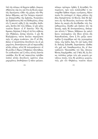 ὑπὸ τῆς πόλεως τὰ ἔσχατα παθεῖν. ἀναμνη-
σθήσονται γάρ σου καὶ ὅτε εἰς Κυνὸς κεφα-
λὰς ἀφικόμενος οὐδὲν τῆς χώρας τῶν Θη-
βαίων ἐδῄωσας, καὶ ὅτε ὕστερον στρατεύ-
ων ἀπεκρούσθης τῆς ἐμβολῆς, Ἀγησιλάου
ἀεὶ ἐμβάλλοντος διὰ τοῦ Κιθαιρῶνος. εἴπερ
οὖν ἢ σαυτοῦ κήδῃ ἢ τῆς πατρίδος ἐπιθυ-
μεῖς, ἀκτέον ἐπὶ τοὺς ἄνδρας. οἱ μὲν φίλοι
τοιαῦτα ἔλεγον· οἱ δ' ἐναντίοι· Νῦν δή,
ἔφασαν, δηλώσει ὁ ἀνὴρ εἰ τῷ ὄντι κήδεται
τῶν Θηβαίων, ὥσπερ λέγεται. ὁ μὲν δὴ
Κλεόμβροτος ταῦτα ἀκούων παρωξύνετο
πρὸς τὸ μάχην συνάπτειν. τῶν δ' αὖ Θη-
βαίων οἱ προεστῶτες ἐλογίζοντο ὡς εἰ μὴ
μαχοῖντο, ἀποστήσοιντο μὲν αἱ περιοικίδες
αὐτῶν πόλεις, αὐτοὶ δὲ πολιορκήσοιντο· εἰ
δὲ μὴ ἕξοι ὁ δῆμος ὁ Θηβαίων τἀπιτήδεια,
ὅτι κινδυνεύσοι καὶ ἡ πόλις αὐτοῖς ἐναντία
γενέσθαι. ἅτε δὲ καὶ πεφευγότες πρόσθεν
πολλοὶ αὐτῶν ἐλογίζοντο κρεῖττον εἶναι
μαχομένους ἀποθνῄσκειν ἢ πάλιν φεύγειν.
126
πόλεων πρότερον ὀφθεὶς ἢ ἀγγελθεὶς ὅτι
πορεύοιτο. πρὶν γοῦν συλλέγεσθαί τι πα-
νταχόθεν ἔφθανε πόρρω γιγνόμενος, δῆλον
ποιῶν ὅτι πολλαχοῦ τὸ τάχος μᾶλλον τῆς
βίας διαπράττεται τὰ δέοντα. ἐπεὶ δὲ ἀφί-
κετο εἰς τὴν Βοιωτίαν, λεγόντων τῶν Θη-
βαίων ὡς καιρὸς εἴη ἐπιτίθεσθαι τοῖς Λα-
κεδαιμονίοις, ἄνωθεν μὲν ἐκεῖνον σὺν τῷ
ξενικῷ, σφᾶς δὲ ἀντιπροσώπους, ἀπέτρε-
πεν αὐτοὺς ὁ Ἰάσων, διδάσκων ὡς καλοῦ
ἔργου γεγενημένου οὐκ ἄξιον αὐτοῖς εἴη
διακινδυνεῦσαι, ὥστε ἢ ἔτι μείζω κατα-
πρᾶξαι ἢ στερηθῆναι καὶ τῆς γεγενημένης
νίκης. οὐχ ὁρᾶτε, ἔφη, ὅτι καὶ ὑμεῖς, ἐπεὶ
ἐν ἀνάγκῃ ἐγένεσθε, ἐκρατήσατε; οἴεσθαι
οὖν χρὴ καὶ Λακεδαιμονίους ἄν, εἰ ἀνα-
γκάζοιντο †ἐκγενέσθαι τοῦ ζῆν, ἀπονοη-
θέντας διαμάχεσθαι. καὶ ὁ θεὸς δέ, ὡς ἔοι-
κε, πολλάκις χαίρει τοὺς μὲν μικροὺς με-
γάλους ποιῶν, τοὺς δὲ μεγάλους μικρούς.
τοὺς μὲν οὖν Θηβαίους τοιαῦτα λέγων
135
 