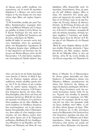 τὰ λάφυρα μηνὸς μισθὸν προέδωκε τοῖς
στρατιώταις. καὶ τὸ λοιπὸν δὲ περιπλέων
ἐλάμβανεν ὅ τι ἐδύνατο. καὶ ταῦτα ποιῶν
πλήρεις τε τὰς ναῦς ἔτρεφε καὶ τοὺς στρα-
τιώτας εἶχεν ἡδέως καὶ ταχέως ὑπηρετο-
ῦντας.
Ὁ δὲ Ἀνταλκίδας κατέβη μὲν μετὰ Τιρι-
βάζου διαπεπραγμένος συμμαχεῖν βασι-
λέα, εἰ μὴ ἐθέλοιεν Ἀθηναῖοι καὶ οἱ σύμμα-
χοι χρῆσθαι τῇ εἰρήνῃ ᾗ αὐτὸς ἔλεγεν. ὡς
δ' ἤκουσε Νικόλοχον σὺν ταῖς ναυσὶ πο-
λιορκεῖσθαι ἐν Ἀβύδῳ ὑπὸ Ἰφικράτους καὶ
Διοτίμου, πεζῇ ᾤχετο εἰς Ἄβυδον.
ἐκεῖθεν δὲ λαβὼν τὸ ναυτικὸν νυκτὸς ἀνή-
γετο, διασπείρας λόγον ὡς μεταπεμπο-
μένων τῶν Καλχηδονίων· ὁρμισάμενος δὲ
ἐν Περκώτῃ ἡσυχίαν εἶχεν. αἰσθόμενοι δὲ
οἱ περὶ Δημαίνετον καὶ Διονύσιον καὶ Λε-
όντιχον καὶ Φανίαν ἐδίωκον αὐτὸν τὴν ἐπὶ
Προκοννήσου· ὁ δ', ἐπεὶ ἐκεῖνοι παρέπλευ-
σαν, ὑποστρέψας εἰς Ἄβυδον ἀφίκετο· ἠκη-
14
ἐμβιβάσας εὐθὺς ἐπηκολούθει κατὰ τὸν
λαμπτῆρα, ὑπολειπόμενος, ὅπως μὴ φανε-
ρὸς εἴη μηδ' αἴσθησιν παρέχοι, λίθων τε
ψόφῳ τῶν κελευστῶν ἀντὶ φωνῆς χρω-
μένων καὶ παραγωγῇ τῶν κωπῶν. ἐπεὶ δὲ
ἦσαν αἱ τοῦ Εὐνόμου πρὸς τῇ γῇ περὶ Ζω-
στῆρα τῆς Ἀττικῆς, ἐκέλευε τῇ σάλπιγγι
ἐπιπλεῖν. τῷ δὲ Εὐνόμῳ ἐξ ἐνίων μὲν τῶν
νεῶν ἄρτι ἐξέβαινον, οἱ δὲ καὶ ἔτι ὡρμίζο-
ντο, οἱ δὲ καὶ ἔτι κατέπλεον. ναυμαχίας δὲ
πρὸς τὴν σελήνην γενομένης, τέτταρας τρι-
ήρεις λαμβάνει ὁ Γοργώπας, καὶ ἀναδη-
σάμενος ᾤχετο ἄγων εἰς Αἴγιναν· αἱ δ' ἄλ-
λαι νῆες αἱ τῶν Ἀθηναίων εἰς τὸν Πειραιᾶ
κατέφυγον.
Μετὰ δὲ ταῦτα Χαβρίας ἐξέπλει εἰς Κύ-
προν βοηθῶν Εὐαγόρᾳ, πελταστάς τ' ἔχων
ὀκτακοσίους καὶ δέκα τριήρεις, προσλα-
βὼν δὲ καὶ Ἀθήνηθεν ἄλλας τε ναῦς καὶ
ὁπλίτας. αὐτὸς δὲ τῆς νυκτὸς ἀποβὰς εἰς
τὴν Αἴγιναν πορρωτέρω τοῦ Ἡρακλείου ἐν
7
πόλιν· καὶ γὰρ ἐν τῷ τῆς Ἀλέας ἱερῷ ἐφαί-
νοντο ἐναντίοι οἱ ὁπλῖται· ἐν δεξιᾷ δ' ἔχο-
ντες τὸν Εὐρώταν παρῇσαν κάοντες καὶ
πορθοῦντες πολλῶν κἀγαθῶν μεστὰς οἰκί-
ας. τῶν δ' ἐκ τῆς πόλεως αἱ μὲν γυναῖκες
οὐδὲ τὸν καπνὸν ὁρῶσαι ἠνείχοντο, ἅτε
οὐδέποτε ἰδοῦσαι πολεμίους· οἱ δὲ Σπαρτι-
ᾶται ἀτείχιστον ἔχοντες τὴν πόλιν, ἄλλος
ἄλλῃ διαταχθείς, μάλα ὀλίγοι καὶ ὄντες καὶ
φαινόμενοι ἐφύλαττον. ἔδοξε δὲ τοῖς τέλεσι
καὶ προειπεῖν τοῖς Εἵλωσιν, εἴ τις βούλοιτο
ὅπλα λαμβάνειν καὶ εἰς τάξιν τίθεσθαι, τὰ
πιστὰ λαμβάνειν ὡς ἐλευθέρους ἐσομένους
ὅσοι συμπολεμήσαιεν. καὶ τὸ μὲν πρῶτον
ἔφασαν ἀπογράψασθαι πλέον ἢ ἑξακισχιλί-
ους, ὥστε φόβον αὖ οὗτοι παρεῖχον συντε-
ταγμένοι καὶ λίαν ἐδόκουν πολλοὶ εἶναι·
ἐπεὶ μέντοι ἔμενον μὲν οἱ ἐξ Ὀρχομενοῦ
μισθοφόροι, ἐβοήθησαν δὲ τοῖς Λακεδαιμο-
νίοις Φλειάσιοί τε καὶ Κορίνθιοι καὶ Ἐπι-
δαύριοι καὶ Πελληνεῖς καὶ ἄλλαι δέ τινες
158
θέντες οἱ Ἀθηναῖοι ὅτι οἱ Πελοποννήσιοι
ἔτι οἴονται χρῆναι ἀκολουθεῖν καὶ οὔπω
διακέοιντο οἱ Λακεδαιμόνιοι ὥσπερ τοὺς
Ἀθηναίους διέθεσαν, μεταπέμπονται τὰς
πόλεις ὅσαι βούλοιντο τῆς εἰρήνης με-
τέχειν ἣν βασιλεὺς κατέπεμψεν. ἐπεὶ δὲ συ-
νῆλθον, δόγμα ἐποιήσαντο μετὰ τῶν κοι-
νωνεῖν βουλομένων ὀμόσαι τόνδε τὸν ὅρ-
κον. Ἐμμενῶ ταῖς σπονδαῖς ἃς βασιλεὺς
κατέπεμψε καὶ τοῖς ψηφίσμασι τοῖς Ἀθη-
ναίων καὶ τῶν συμμάχων. ἐὰν δέ τις στρα-
τεύῃ ἐπί τινα πόλιν τῶν ὀμοσασῶν τόνδε
τὸν ὅρκον, βοηθήσω παντὶ σθένει. οἱ μὲν
οὖν ἄλλοι πάντες ἔχαιρον τῷ ὅρκῳ· Ἠλε-
ῖοι δὲ ἀντέλεγον ὡς οὐ δέοι αὐτονόμους
ποιεῖν οὔτε Μαργανέας οὔτε Σκιλλουντίους
οὔτε Τριφυλίους· σφετέρας γὰρ εἶναι ταύ-
τας τὰς πόλεις. οἱ δ' Ἀθηναῖοι καὶ οἱ ἄλλοι
ψηφισάμενοι, ὥσπερ βασιλεὺς ἔγραψεν,
αὐτονόμους εἶναι ὁμοίως καὶ μικρὰς καὶ
μεγάλας πόλεις, ἐξέπεμψαν τοὺς ὁρκωτάς,
143
 