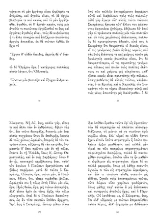 γήσαιτο τὸ μὲν ἐργάτην εἶναι ὠφέλιμόν τε
ἀνθρώπῳ καὶ ἀγαθὸν εἶναι, τὸ δὲ ἀργὸν
βλαβερόν τε καὶ κακόν, καὶ τὸ μὲν ἐργάζε-
σθαι ἀγαθόν, τὸ δ' ἀργεῖν κακόν, τοὺς μὲν
ἀγαθόν τι ποιοῦντας ἐργάζεσθαί τε ἔφη καὶ
ἐργάτας ἀγαθοὺς εἶναι, τοὺς δὲ κυβεύοντας
ἤ τι ἄλλο πονηρὸν καὶ ἐπιζήμιον ποιοῦντας
ἀργοὺς ἀπεκάλει. ἐκ δὲ τούτων ὀρθῶς ἂν
ἔχοι τὸ
Ἔργον δ' οὐδὲν ὄνειδος, ἀεργίη δέ τ' ὄνει-
δος.
τὸ δὲ Ὀμήρου ἔφη ὁ κατήγορος πολλάκις
αὐτὸν λέγειν, ὅτι Ὀδυσσεὺς
Ὅντινα μὲν βασιλῆα καὶ ἔξοχον ἄνδρα κι-
χείη,
36
ὑπὸ τῶν πολλῶν ἐπιτιμώμενον ἐπιφέρων
αὐτῷ καὶ διαβάλλων πρὸς τοὺς πολλούς·
οὐδὲ γὰρ ἔγωγε οὔτ' αὐτὸς τοῦτο πώποτε
Σωκράτους ἤκουσα οὔτ' ἄλλου του φάσκο-
ντος ἀκηκοέναι ᾐσθόμην. ἐδήλωσε δέ· ἐπεὶ
γὰρ οἱ τριάκοντα πολλοὺς μὲν τῶν πολιτῶν
καὶ οὐ τοὺς χειρίστους ἀπέκτεινον, πολλο-
ὺς δὲ προετρέποντο ἀδικεῖν, εἶπέ που ὁ
Σωκράτης ὅτι θαυμαστόν οἱ δοκοίη εἶναι,
εἴ τις γενόμενος βοῶν ἀγέλης νομεὺς καὶ
τὰς βοῦς ἐλάττους τε καὶ χείρους ποιῶν μὴ
ὁμολογοίη κακὸς βουκόλος εἶναι, ἔτι δὲ
θαυμαστότερον, εἴ τις προστάτης γενόμε-
νος πόλεως καὶ ποιῶν τοὺς πολίτας ἐλάτ-
τους τε καὶ χείρους μὴ αἰσχύνεται μηδ'
οἴεται κακὸς εἶναι προστάτης τῆς πόλεως.
ἀπαγγελθέντος δὲ αὐτοῖς τούτου, καλέσα-
ντες ὅ τε Κριτίας καὶ ὁ Χαρικλῆς τὸν Σω-
κράτην τόν τε νόμον ἐδεικνύτην αὐτῷ καὶ
τοῖς νέοις ἀπειπέτην μὴ διαλέγεσθαι. ὁ δὲ
25
Σώκρατες. Νὴ Δί', ἔφη, καλὸν γάρ, εἴπερ
τι καὶ ἄλλο τῶν ἐν ἀνθρώποις. δῆλον γὰρ
ὅτι, ἐὰν τοῦτο διαπράξῃ, δυνατὸς μὲν ἔσει
αὐτὸς τυγχάνειν ὅτου ἂν ἐπιθυμῇς, ἱκανὸς
δὲ τοὺς φίλους ὠφελεῖν, ἐπαρεῖς δὲ τὸν πα-
τρῷον οἶκον, αὐξήσεις δὲ τὴν πατρίδα, ὀνο-
μαστὸς δ' ἔσει πρῶτον μὲν ἐν τῇ πόλει,
ἔπειτα ἐν τῇ Ἑλλάδι, ἴσως δ', ὥσπερ Θε-
μιστοκλῆς, καὶ ἐν τοῖς βαρβάροις· ὅπου δ'
ἂν ᾖς, πανταχοῦ περίβλεπτος ἔσει. ταῦτ'
οὖν ἀκούων ὁ Γλαύκων ἐμεγαλύνετο καὶ
ἡδέως παρέμενε. μετὰ δὲ ταῦτα ὁ Σω-
κράτης, Οὐκοῦν, ἔφη, τοῦτο μέν, ὦ Γλαύ-
κων, δῆλον, ὅτι, εἴπερ τιμᾶσθαι βούλει,
ὠφελητέα σοι ἡ πόλις ἐστί; Πάνυ μὲν οὖν,
ἔφη. Πρὸς θεῶν, ἔφη, μὴ τοίνυν ἀποκρύψῃ,
ἀλλ' εἶπον ἡμῖν ἐκ τίνος ἄρξῃ τὴν πόλιν
εὐεργετεῖν. ἐπεὶ δὲ ὁ Γλαύκων διεσιώπη-
σεν, ὡς ἂν τότε σκοπῶν ὁπόθεν ἄρχοιτο,
Ἆρ', ἔφη ὁ Σωκράτης, ὥσπερ φίλου οἶκον
172
ῖξαι ὁπόθεν ἔμαθον ταῦτα ἐφ' οἷς ἐφεστᾶσι·
τῶν δὲ στρατηγῶν οἱ πλεῖστοι αὐτοσχε-
διάζουσιν. οὐ μέντοι σέ γε τοιοῦτον ἐγὼ
νομίζω εἶναι, ἀλλ' οἶμαί σε οὐδὲν ἧττον
ἔχειν εἰπεῖν ὁπότε στρατηγεῖν ἢ ὁπότε πα-
λαίειν ἤρξω μανθάνειν. καὶ πολλὰ μὲν
οἶμαί σε τῶν πατρῴων στρατηγημάτων
παρειληφότα διασῴζειν, πολλὰ δὲ παντα-
χόθεν συνηχέναι, ὁπόθεν οἷόν τε ἦν μαθεῖν
τι ὠφέλιμον εἰς στρατηγίαν. οἶμαι δέ σε
πολλὰ μεριμνᾶν, ὅπως μὴ λάθῃς σεαυτὸν
ἀγνοῶν τι τῶν εἰς στρατηγίαν ὠφελίμων,
καὶ ἐάν τι τοιοῦτον αἴσθῃ σεαυτὸν μὴ
εἰδότα, ζητεῖν τοὺς ἐπισταμένους ταῦτα,
οὔτε δώρων οὔτε χαρίτων φειδόμενον,
ὅπως μάθῃς παρ' αὐτῶν ἃ μὴ ἐπίστασαι
καὶ συνεργοὺς ἀγαθοὺς ἔχῃς. καὶ ὁ Περι-
κλῆς, Οὐ λανθάνεις με, ὦ Σώκρατες, ἔφη,
ὅτι οὐδ' οἰόμενός με τούτων ἐπιμελεῖσθαι
ταῦτα λέγεις, ἀλλ' ἐγχειρῶν με διδάσκειν
169
 