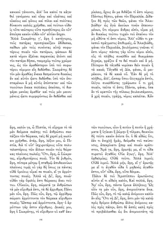 κανικοὶ γένοιντο, ἀλλ' ἵνα καλοί τε κἀγα-
θοὶ γενόμενοι καὶ οἴκῳ καὶ οἰκέταις καὶ
οἰκείοις καὶ φίλοις καὶ πόλει καὶ πολίταις
δύναιντο καλῶς χρῆσθαι. καὶ τούτων οὐδε-
ὶς οὔτε νεώτερος οὔτε πρεσβύτερος ὢν οὔτ'
ἐποίησε κακὸν οὐδὲν οὔτ' αἰτίαν ἔσχεν.
Ἀλλὰ Σωκράτης γ', ἔφη ὁ κατήγορος,
τοὺς πατέρας προπηλακίζειν ἐδίδασκε,
πείθων μὲν τοὺς συνόντας αὐτῷ σοφω-
τέρους ποιεῖν τῶν πατέρων, φάσκων δὲ
κατὰ νόμον ἐξεῖναι παρανοίας ἑλόντι καὶ
τὸν πατέρα δῆσαι, τεκμηρίῳ τούτῳ χρώμε-
νος, ὡς τὸν ἀμαθέστερον ὑπὸ τοῦ σοφω-
τέρου νόμιμον εἴη δεδέσθαι. Σωκράτης δὲ
τὸν μὲν ἀμαθίας ἕνεκα δεσμεύοντα δικαίως
ἂν καὶ αὐτὸν ᾤετο δεδέσθαι ὑπὸ τῶν ἐπι-
σταμένων ἃ μὴ αὐτὸς ἐπίσταται· καὶ τῶν
τοιούτων ἕνεκα πολλάκις ἐσκόπει, τί δια-
φέρει μανίας ἀμαθία· καὶ τοὺς μὲν μαινο-
μένους ᾤετο συμφερόντως ἂν δεδέσθαι καὶ
32
ρίκλεις, ἔχοις ἄν με διδάξαι τί ἐστι νόμος;
Πάντως δήπου, φάναι τὸν Περικλέα. Δίδα-
ξον δὴ πρὸς τῶν θεῶν, φάναι τὸν Ἀλκι-
βιάδην· ὡς ἐγὼ ἀκούων τινῶν ἐπαινου-
μένων, ὅτι νόμιμοι ἄνδρες εἰσίν, οἶμαι μὴ
ἂν δικαίως τούτου τυχεῖν τοῦ ἐπαίνου τὸν
μὴ εἰδότα τί ἐστι νόμος. Ἀλλ' οὐδέν τι χα-
λεποῦ πράγματος ἐπιθυμεῖς, ὦ Ἀλκιβιάδη,
φάναι τὸν Περικλέα, βουλόμενος γνῶναι τί
ἐστι νόμος· πάντες γὰρ οὗτοι νόμοι εἰσίν,
οὓς τὸ πλῆθος συνελθὸν καὶ δοκιμάσαν
ἔγραψε, φράζον ἅ τε δεῖ ποιεῖν καὶ ἃ μή.
Πότερον δὲ τἀγαθὰ νομίσαν δεῖν ποιεῖν ἢ
τὰ κακά; Τἀγαθὰ νὴ Δία, φάναι, ὦ μει-
ράκιον, τὰ δὲ κακὰ οὔ. Ἐὰν δὲ μὴ τὸ
πλῆθος, ἀλλ', ὥσπερ ὅπου ὀλιγαρχία ἐστίν,
ὀλίγοι συνελθόντες γράψωσιν ὅ τι χρὴ
ποιεῖν, ταῦτα τί ἐστι; Πάντα, φάναι, ὅσα
ἂν τὸ κρατοῦν τῆς πόλεως βουλευσάμενον,
ἃ χρὴ ποιεῖν, γράψῃ, νόμος καλεῖται. Κἂν
29
ἔφη, καλόν γε, ὦ Πιστία, τὸ εὕρημα τὸ τὰ
μὲν δεόμενα σκέπης τοῦ ἀνθρώπου σκε-
πάζειν τὸν θώρακα, ταῖς δὲ χερσὶ μὴ κωλύ-
ειν χρῆσθαι. ἀτάρ, ἔφη, λέξον μοι, ὦ Πι-
στία, διὰ τί οὔτ' ἰσχυροτέρους οὔτε πολυ-
τελεστέρους τῶν ἄλλων ποιῶν τοὺς θώρα-
κας πλείονος πωλεῖς; Ὅτι, ἔφη, ὦ Σώκρα-
τες, εὐρυθμοτέρους ποιῶ. Τὸν δὲ ῥυθμόν,
ἔφη, πότερα μέτρῳ ἢ σταθμῷ ἀποδεικνύων
πλείονος τιμᾷ; οὐ γὰρ δὴ ἴσους γε πάντας
οὐδὲ ὁμοίους οἶμαί σε ποιεῖν, εἴ γε ἁρμότ-
τοντας ποιεῖς. Ἀλλὰ νὴ Δί', ἔφη, ποιῶ·
οὐδὲν γὰρ ὄφελός ἐστι θώρακος ἄνευ τού-
του. Οὐκοῦν, ἔφη, σώματά γε ἀνθρώπων
τὰ μὲν εὔρυθμά ἐστι, τὰ δὲ ἄρρυθμα; Πάνυ
μὲν οὖν, ἔφη. Πῶς οὖν, ἔφη, τῷ ἀρρύθμῳ
σώματι ἁρμόττοντα τὸν θώρακα εὔρυθμον
ποιεῖς; Ὥσπερ καὶ ἁρμόττοντα, ἔφη· ὁ ἁρ-
μόττων γάρ ἐστιν εὔρυθμος. Δοκεῖς μοι,
ἔφη ὁ Σωκράτης, τὸ εὔρυθμον οὐ καθ' ἑαυ-
198
τῶν τοιούτων, οἷον ἢ σιτίον ἢ ποτὸν ἢ χρή-
ματα ἢ ὑγίειαν ἢ ῥώμην ἢ τόλμαν, δεικνύοι
δὴ τοῦτο κακὸν ἐνίοτε ὄν. ὁ δὲ εἰδὼς ὅτι,
ἐάν τι ἐνοχλῇ ἡμᾶς, δεόμεθα τοῦ παύσο-
ντος, ἀπεκρίνατο ᾗπερ καὶ ποιεῖν κράτι-
στον, Ἆρά γε, ἔφη, ἐρωτᾷς με, εἴ τι οἶδα
πυρετοῦ ἀγαθόν; Οὐκ ἔγωγ', ἔφη. Ἀλλ'
ὀφθαλμίας; Οὐδὲ τοῦτο. Ἀλλὰ λιμοῦ;
Οὐδὲ λιμοῦ. Ἀλλὰ μήν, ἔφη, εἴ γ' ἐρωτᾷς
με εἴ τι ἀγαθὸν οἶδα ὃ μηδενὸς ἀγαθόν
ἐστιν, οὔτ' οἶδα, ἔφη, οὔτε δέομαι.
Πάλιν δὲ τοῦ Ἀριστίππου ἐρωτῶντος
αὐτὸν εἴ τι εἰδείη καλόν, Καὶ πολλά, ἔφη.
Ἆρ' οὖν, ἔφη, πάντα ὅμοια ἀλλήλοις; Ὡς
οἷόν τε μὲν οὖν, ἔφη, ἀνομοιότατα ἔνια.
Πῶς οὖν, ἔφη, τὸ τῷ καλῷ ἀνόμοιον καλὸν
ἂν εἴη; Ὅτι νὴ Δί', ἔφη, ἔστι μὲν τῷ καλῷ
πρὸς δρόμον ἀνθρώπῳ ἄλλος ἀνόμοιος κα-
λὸς πρὸς πάλην, ἔστι δὲ ἀσπὶς καλὴ πρὸς
τὸ προβάλλεσθαι ὡς ἔνι ἀνομοιοτάτη τῷ
183
 