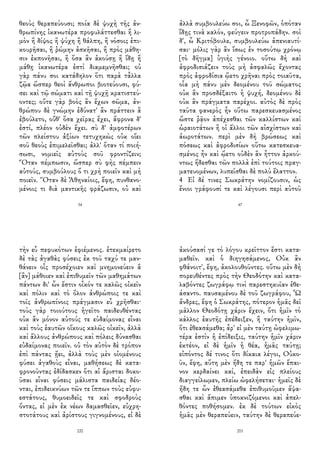 θεοὺς θεραπεύουσι; ποία δὲ ψυχὴ τῆς ἀν-
θρωπίνης ἱκανωτέρα προφυλάττεσθαι ἢ λι-
μὸν ἢ δίψος ἢ ψύχη ἢ θάλπη, ἢ νόσοις ἐπι-
κουρῆσαι, ἢ ῥώμην ἀσκῆσαι, ἢ πρὸς μάθη-
σιν ἐκπονῆσαι, ἢ ὅσα ἂν ἀκούσῃ ἢ ἴδῃ ἢ
μάθῃ ἱκανωτέρα ἐστὶ διαμεμνῆσθαι; οὐ
γὰρ πάνυ σοι κατάδηλον ὅτι παρὰ τἆλλα
ζῷα ὥσπερ θεοὶ ἄνθρωποι βιοτεύουσι, φύ-
σει καὶ τῷ σώματι καὶ τῇ ψυχῇ κρατιστεύ-
οντες; οὔτε γὰρ βοὸς ἂν ἔχων σῶμα, ἀν-
θρώπου δὲ γνώμην ἐδύνατ' ἂν πράττειν ἃ
ἐβούλετο, οὔθ' ὅσα χεῖρας ἔχει, ἄφρονα δ'
ἐστί, πλέον οὐδὲν ἔχει. σὺ δ' ἀμφοτέρων
τῶν πλείστου ἀξίων τετυχηκὼς οὐκ οἴει
σοῦ θεοὺς ἐπιμελεῖσθαι; ἀλλ' ὅταν τί ποιή-
σωσι, νομιεῖς αὐτοὺς σοῦ φροντίζειν;
Ὅταν πέμπωσιν, ὥσπερ σὺ φὴς πέμπειν
αὐτούς, συμβούλους ὅ τι χρὴ ποιεῖν καὶ μὴ
ποιεῖν. Ὅταν δὲ Ἀθηναίοις, ἔφη, πυνθανο-
μένοις τι διὰ μαντικῆς φράζωσιν, οὐ καὶ
54
ἀλλὰ συμβουλεύω σοι, ὦ Ξενοφῶν, ὁπόταν
ἴδῃς τινὰ καλόν, φεύγειν προτροπάδην. σοὶ
δ', ὦ Κριτόβουλε, συμβουλεύω ἀπενιαυτί-
σαι· μόλις γὰρ ἂν ἴσως ἐν τοσούτῳ χρόνῳ
[τὸ δῆγμα] ὑγιὴς γένοιο. οὕτω δὴ καὶ
ἀφροδισιάζειν τοὺς μὴ ἀσφαλῶς ἔχοντας
πρὸς ἀφροδίσια ᾤετο χρῆναι πρὸς τοιαῦτα,
οἷα μὴ πάνυ μὲν δεομένου τοῦ σώματος
οὐκ ἂν προσδέξαιτο ἡ ψυχή, δεομένου δὲ
οὐκ ἂν πράγματα παρέχοι. αὐτὸς δὲ πρὸς
ταῦτα φανερὸς ἦν οὕτω παρεσκευασμένος
ὥστε ῥᾷον ἀπέχεσθαι τῶν καλλίστων καὶ
ὡραιοτάτων ἢ οἱ ἄλλοι τῶν αἰσχίστων καὶ
ἀωροτάτων. περὶ μὲν δὴ βρώσεως καὶ
πόσεως καὶ ἀφροδισίων οὕτω κατεσκευα-
σμένος ἦν καὶ ᾤετο οὐδὲν ἂν ἧττον ἀρκού-
ντως ἥδεσθαι τῶν πολλὰ ἐπὶ τούτοις πραγ-
ματευομένων, λυπεῖσθαι δὲ πολὺ ἔλαττον.
4 Εἰ δέ τινες Σωκράτην νομίζουσιν, ὡς
ἔνιοι γράφουσί τε καὶ λέγουσι περὶ αὐτοῦ
47
τὴν εὖ πεφυκότων ἐφιέμενος. ἐτεκμαίρετο
δὲ τὰς ἀγαθὰς φύσεις ἐκ τοῦ ταχύ τε μαν-
θάνειν οἷς προσέχοιεν καὶ μνημονεύειν ἃ
[ἂν] μάθοιεν καὶ ἐπιθυμεῖν τῶν μαθημάτων
πάντων δι' ὧν ἔστιν οἶκόν τε καλῶς οἰκεῖν
καὶ πόλιν καὶ τὸ ὅλον ἀνθρώποις τε καὶ
τοῖς ἀνθρωπίνοις πράγμασιν εὖ χρῆσθαι·
τοὺς γὰρ τοιούτους ἡγεῖτο παιδευθέντας
οὐκ ἂν μόνον αὐτούς τε εὐδαίμονας εἶναι
καὶ τοὺς ἑαυτῶν οἴκους καλῶς οἰκεῖν, ἀλλὰ
καὶ ἄλλους ἀνθρώπους καὶ πόλεις δύνασθαι
εὐδαίμονας ποιεῖν. οὐ τὸν αὐτὸν δὲ τρόπον
ἐπὶ πάντας ᾔει, ἀλλὰ τοὺς μὲν οἰομένους
φύσει ἀγαθοὺς εἶναι, μαθήσεως δὲ κατα-
φρονοῦντας ἐδίδασκεν ὅτι αἱ ἄρισται δοκο-
ῦσαι εἶναι φύσεις μάλιστα παιδείας δέο-
νται, ἐπιδεικνύων τῶν τε ἵππων τοὺς εὐφυ-
εστάτους, θυμοειδεῖς τε καὶ σφοδροὺς
ὄντας, εἰ μὲν ἐκ νέων δαμασθεῖεν, εὐχρη-
στοτάτους καὶ ἀρίστους γιγνομένους, εἰ δὲ
220
ἀκούσασί γε τὸ λόγου κρεῖττον ἔστι κατα-
μαθεῖν. καὶ ὁ διηγησάμενος, Οὐκ ἂν
φθάνοιτ', ἔφη, ἀκολουθοῦντες. οὕτω μὲν δὴ
πορευθέντες πρὸς τὴν Θεοδότην καὶ κατα-
λαβόντες ζωγράφῳ τινὶ παρεστηκυῖαν ἐθε-
άσαντο. παυσαμένου δὲ τοῦ ζωγράφου, Ὦ
ἄνδρες, ἔφη ὁ Σωκράτης, πότερον ἡμᾶς δεῖ
μᾶλλον Θεοδότῃ χάριν ἔχειν, ὅτι ἡμῖν τὸ
κάλλος ἑαυτῆς ἐπέδειξεν, ἢ ταύτην ἡμῖν,
ὅτι ἐθεασάμεθα; ἆρ' εἰ μὲν ταύτῃ ὠφελιμω-
τέρα ἐστὶν ἡ ἐπίδειξις, ταύτην ἡμῖν χάριν
ἑκτέον, εἰ δὲ ἡμῖν ἡ θέα, ἡμᾶς ταύτῃ;
εἰπόντος δέ τινος ὅτι δίκαια λέγοι, Οὐκο-
ῦν, ἔφη, αὕτη μὲν ἤδη τε παρ' ἡμῶν ἔπαι-
νον κερδαίνει καί, ἐπειδὰν εἰς πλείους
διαγγείλωμεν, πλείω ὠφελήσεται· ἡμεῖς δὲ
ἤδη τε ὧν ἐθεασάμεθα ἐπιθυμοῦμεν ἅψα-
σθαι καὶ ἄπιμεν ὑποκνιζόμενοι καὶ ἀπελ-
θόντες ποθήσομεν. ἐκ δὲ τούτων εἰκὸς
ἡμᾶς μὲν θεραπεύειν, ταύτην δὲ θεραπεύε-
201
 