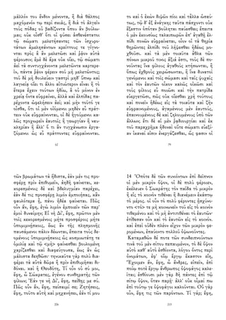 μᾶλλόν του ἔνδον μένοντα, ἢ διὰ θάλπος
μαχόμενόν τῳ περὶ σκιᾶς, ἢ διὰ τὸ ἀλγεῖν
τοὺς πόδας οὐ βαδίζοντα ὅπου ἂν βούλω-
μαι; οὐκ οἶσθ' ὅτι οἱ φύσει ἀσθενέστατοι
τῷ σώματι μελετήσαντες τῶν ἰσχυρο-
τάτων ἀμελησάντων κρείττους τε γίγνο-
νται πρὸς ἃ ἂν μελετῶσι καὶ ῥᾷον αὐτὰ
φέρουσιν; ἐμὲ δὲ ἄρα οὐκ οἴει, τῷ σώματι
ἀεὶ τὰ συντυγχάνοντα μελετῶντα καρτερε-
ῖν, πάντα ῥᾷον φέρειν σοῦ μὴ μελετῶντος;
τοῦ δὲ μὴ δουλεύειν γαστρὶ μηδ' ὕπνῳ καὶ
λαγνείᾳ οἴει τι ἄλλο αἰτιώτερον εἶναι ἢ τὸ
ἕτερα ἔχειν τούτων ἡδίω, ἃ οὐ μόνον ἐν
χρείᾳ ὄντα εὐφραίνει, ἀλλὰ καὶ ἐλπίδας πα-
ρέχοντα ὠφελήσειν ἀεί; καὶ μὴν τοῦτό γε
οἶσθα, ὅτι οἱ μὲν οἰόμενοι μηδὲν εὖ πράτ-
τειν οὐκ εὐφραίνονται, οἱ δὲ ἡγούμενοι κα-
λῶς προχωρεῖν ἑαυτοῖς ἢ γεωργίαν ἢ ναυ-
κληρίαν ἢ ἄλλ' ὅ τι ἂν τυγχάνωσιν ἐργα-
ζόμενοι ὡς εὖ πράττοντες εὐφραίνονται.
62
το καὶ ὁ ἑκὼν διψῶν πίοι καὶ τἆλλα ὡσαύ-
τως, τῷ δ' ἐξ ἀνάγκης ταῦτα πάσχοντι οὐκ
ἔξεστιν ὁπόταν βούληται παύεσθαι; ἔπειτα
ὁ μὲν ἑκουσίως ταλαιπωρῶν ἐπ' ἀγαθῇ ἐλ-
πίδι πονῶν εὐφραίνεται, οἷον οἱ τὰ θηρία
θηρῶντες ἐλπίδι τοῦ λήψεσθαι ἡδέως μο-
χθοῦσι. καὶ τὰ μὲν τοιαῦτα ἆθλα τῶν
πόνων μικροῦ τινος ἄξιά ἐστι, τοὺς δὲ πο-
νοῦντας ἵνα φίλους ἀγαθοὺς κτήσωνται, ἢ
ὅπως ἐχθροὺς χειρώσωνται, ἢ ἵνα δυνατοὶ
γενόμενοι καὶ τοῖς σώμασι καὶ ταῖς ψυχαῖς
καὶ τὸν ἑαυτῶν οἶκον καλῶς οἰκῶσι καὶ
τοὺς φίλους εὖ ποιῶσι καὶ τὴν πατρίδα
εὐεργετῶσι, πῶς οὐκ οἴεσθαι χρὴ τούτους
καὶ πονεῖν ἡδέως εἰς τὰ τοιαῦτα καὶ ζῆν
εὐφραινομένους, ἀγαμένους μὲν ἑαυτούς,
ἐπαινουμένους δὲ καὶ ζηλουμένους ὑπὸ τῶν
ἄλλων; ἔτι δὲ αἱ μὲν ῥᾳδιουργίαι καὶ ἐκ
τοῦ παραχρῆμα ἡδοναὶ οὔτε σώματι εὐεξί-
αν ἱκαναί εἰσιν ἐνεργάζεσθαι, ὥς φασιν οἱ
79
τῶν βρωμάτων τὰ ἥδιστα, ἐὰν μέν τις προ-
σφέρῃ πρὶν ἐπιθυμεῖν, ἀηδῆ φαίνεται, κε-
κορεσμένοις δὲ καὶ βδελυγμίαν παρέχει,
ἐὰν δέ τις προσφέρῃ λιμὸν ἐμποιήσας, κἂν
φαυλότερα ᾖ, πάνυ ἡδέα φαίνεται. Πῶς
οὖν ἄν, ἔφη, ἐγὼ λιμὸν ἐμποιεῖν τῶν παρ'
ἐμοὶ δυναίμην; Εἰ νὴ Δί', ἔφη, πρῶτον μὲν
τοῖς κεκορεσμένοις μήτε προσφέροις μήτε
ὑπομιμνῄσκοις, ἕως ἂν τῆς πλησμονῆς
παυσάμενοι πάλιν δέωνται, ἔπειτα τοὺς δε-
ομένους ὑπομιμνῄσκοις ὡς κοσμιωτάτῃ τε
ὁμιλίᾳ καὶ τῷ <μὴ> φαίνεσθαι βουλομένη
χαρίζεσθαι καὶ διαφεύγουσα, ἕως ἂν ὡς
μάλιστα δεηθῶσι· τηνικαῦτα γὰρ πολὺ δια-
φέρει τὰ αὐτὰ δῶρα ἢ πρὶν ἐπιθυμῆσαι δι-
δόναι. καὶ ἡ Θεοδότη, Τί οὖν οὐ σύ μοι,
ἔφη, ὦ Σώκρατες, ἐγένου συνθηρατὴς τῶν
φίλων; Ἐάν γε νὴ Δί', ἔφη, πείθῃς με σύ.
Πῶς οὖν ἄν, ἔφη, πείσαιμί σε; Ζητήσεις,
ἔφη, τοῦτο αὐτὴ καὶ μηχανήσει, ἐάν τί μου
206
14 Ὁπότε δὲ τῶν συνιόντων ἐπὶ δεῖπνον
οἱ μὲν μικρὸν ὄψον, οἱ δὲ πολὺ φέροιεν,
ἐκέλευεν ὁ Σωκράτης τὸν παῖδα τὸ μικρὸν
ἢ εἰς τὸ κοινὸν τιθέναι ἢ διανέμειν ἑκάστῳ
τὸ μέρος. οἱ οὖν τὸ πολὺ φέροντες ᾐσχύνο-
ντο <τό> τε μὴ κοινωνεῖν τοῦ εἰς τὸ κοινὸν
τιθεμένου καὶ τὸ μὴ ἀντιτιθέναι τὸ ἑαυτῶν·
ἐτίθεσαν οὖν καὶ τὸ ἑαυτῶν εἰς τὸ κοινόν.
καὶ ἐπεὶ οὐδὲν πλέον εἶχον τῶν μικρὸν φε-
ρομένων, ἐπαύοντο πολλοῦ ὀψωνοῦντες.
Καταμαθὼν δέ ποτε τῶν συνδειπνούντων
τινὰ τοῦ μὲν σίτου πεπαυμένον, τὸ δὲ ὄψον
αὐτὸ καθ' αὑτὸ ἐσθίοντα, λόγου ὄντος περὶ
ὀνομάτων, ἐφ' οἵῳ ἔργῳ ἕκαστον εἴη,
Ἔχοιμεν ἄν, ἔφη, ὦ ἄνδρες, εἰπεῖν, ἐπὶ
ποίῳ ποτὲ ἔργῳ ἄνθρωπος ὀψοφάγος καλε-
ῖται; ἐσθίουσι μὲν γὰρ δὴ πάντες ἐπὶ τῷ
σίτῳ ὄψον, ὅταν παρῇ· ἀλλ' οὐκ οἶμαί πω
ἐπὶ τούτῳ γε ὀψοφάγοι καλοῦνται. Οὐ γὰρ
οὖν, ἔφη τις τῶν παρόντων. Τί γάρ; ἔφη,
215
 