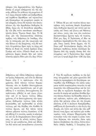 πάσχειν τοῖς ἀφρονεστάτοις τῶν θηρίων;
ὥσπερ οἱ μοιχοὶ εἰσέρχονται εἰς τὰς εἰρ-
κτάς, εἰδότες ὅτι κίνδυνος τῷ μοιχεύοντι ἅ
τε ὁ νόμος ἀπειλεῖ παθεῖν καὶ ἐνεδρευθῆναι
καὶ ληφθέντα ὑβρισθῆναι· καὶ τηλικούτων
μὲν ἐπικειμένων τῷ μοιχεύοντι κακῶν τε
καὶ αἰσχρῶν, ὄντων δὲ πολλῶν τῶν ἀπολυ-
σόντων τῆς τῶν ἀφροδισίων ἐπιθυμίας ἐν
ἀδείᾳ, ὅμως εἰς τὰ ἐπικίνδυνα φέρεσθαι,
ἆρ' οὐκ ἤδη τοῦτο παντάπασι κακοδαιμο-
νῶντός ἐστιν; Ἔμοιγε δοκεῖ, ἔφη. Τὸ δὲ
εἶναι μὲν τὰς ἀναγκαιοτάτας πλείστας
πράξεις τοῖς ἀνθρώποις ἐν ὑπαίθρῳ, οἷον
τάς τε πολεμικὰς καὶ τὰς γεωργικὰς καὶ
τῶν ἄλλων οὐ τὰς ἐλαχίστας, τοὺς δὲ πολ-
λοὺς ἀγυμνάστως ἔχειν πρός τε ψύχη καὶ
θάλπη οὐ δοκεῖ σοι πολλὴ ἀμέλεια εἶναι;
Συνέφη καὶ τοῦτο. Οὐκοῦν δοκεῖ σοι τὸν
μέλλοντα ἄρχειν ἀσκεῖν δεῖν καὶ ταῦτα
εὐπετῶς φέρειν; Πάνυ μὲν οὖν, ἔφη. Οὐκο-
72
Β
1 Ἐδόκει δέ μοι καὶ τοιαῦτα λέγων προ-
τρέπειν τοὺς συνόντας ἀσκεῖν ἐγκράτειαν
πρὸς ἐπιθυμίαν βρωτοῦ καὶ ποτοῦ καὶ λα-
γνείας καὶ ὕπνου καὶ ῥίγους καὶ θάλπους
καὶ πόνου. γνοὺς γάρ τινα τῶν συνόντων
ἀκολαστοτέρως ἔχοντα πρὸς τὰ τοιαῦτα,
Εἰπέ μοι, ἔφη, ὦ Ἀρίστιππε, εἰ δέοι σε
παιδεύειν παραλαβόντα δύο τῶν νέων, τὸν
μέν, ὅπως ἱκανὸς ἔσται ἄρχειν, τὸν δ',
ὅπως μηδ' ἀντιποιήσεται ἀρχῆς, πῶς ἂν
ἑκάτερον παιδεύοις; βούλει σκοπῶμεν ἀρ-
ξάμενοι ἀπὸ τῆς τροφῆς ὥσπερ ἀπὸ τῶν
στοιχείων· καὶ ὁ Ἀρίστιππος ἔφη· Δοκεῖ
γοῦν μοι ἡ τροφὴ ἀρχὴ εἶναι· οὐδὲ γὰρ ζῴη
69
ἀνθρώπους καὶ τἆλλα ἀνθρώπινα πράγμα-
τα ὁμοίως διάκεινται, καὶ οὔτε ὧν δέονται
ἴσασιν οὔτε ὅ τι πράττουσιν οὔτε οἷς
χρῶνται, ἀλλὰ πάντων τούτων διαμαρ-
τάνοντες τῶν τε ἀγαθῶν ἀποτυγχάνουσι
καὶ τοῖς κακοῖς περιπίπτουσι. καὶ οἱ μὲν
εἰδότες ὅ τι ποιοῦσιν, ἐπιτυγχάνοντες ὧν
πράττουσιν, εὔδοξοί τε καὶ τίμιοι γίγνο-
νται· καὶ οἵ τε ὅμοιοι τούτοις ἡδέως
χρῶνται, οἵ τε ἀποτυγχάνοντες τῶν πραγ-
μάτων ἐπιθυμοῦσι τούτους ὑπὲρ αὑτῶν
βουλεύεσθαι, καὶ προΐστασθαί γε αὑτῶν
τούτους, καὶ τὰς ἐλπίδας τῶν ἀγαθῶν ἐν
τούτοις ἔχουσι, καὶ διὰ πάντα ταῦτα
πάντων μάλιστα τούτους ἀγαπῶσιν. οἱ δὲ
μὴ εἰδότες ὅ τι ποιοῦσι, κακῶς τε αἱρούμε-
νοι καὶ οἷς ἂν ἐπιχειρήσωσιν ἀποτυγχάνο-
ντες, οὐ μόνον ἐν αὐτοῖς τούτοις ζημιο-
ῦνταί τε καὶ κολάζονται, ἀλλὰ καὶ ἀδοξο-
ῦσι διὰ ταῦτα καὶ καταγέλαστοι γίγνονται
238
2 Τοῖς δὲ νομίζουσι παιδείας τε τῆς ἀρί-
στης τετυχηκέναι καὶ μέγα φρονοῦσιν ἐπὶ
σοφίᾳ ὡς προσεφέρετο νῦν διηγήσομαι. κα-
ταμαθὼν γὰρ Εὐθύδημον τὸν καλὸν γράμ-
ματα πολλὰ συνειλεγμένον ποιητῶν τε καὶ
σοφιστῶν τῶν εὐδοκιμωτάτων καὶ ἐκ τού-
των ἤδη τε νομίζοντα διαφέρειν τῶν ἡλι-
κιωτῶν ἐν σοφίᾳ καὶ μεγάλας ἐλπίδας ἔχο-
ντα πάντων διοίσειν τῷ δύνασθαι λέγειν τε
καὶ πράττειν, πρῶτον μέν, αἰσθανόμενος
αὐτὸν διὰ νεότητα οὔπω εἰς τὴν ἀγορὰν
εἰσιόντα, εἰ δέ τι βούλοιτο διαπράξασθαι,
καθίζοντα εἰς ἡνιοποιεῖόν τι τῶν ἐγγὺς τῆς
ἀγορᾶς, εἰς τοῦτο καὶ αὐτὸς ᾔει τῶν μεθ'
ἑαυτοῦ τινας ἔχων. καὶ πρῶτον μὲν πυνθα-
νομένου τινὸς πότερον Θεμιστοκλῆς διὰ
συνουσίαν τινὸς τῶν σοφῶν ἢ φύσει τοσο-
ῦτον διήνεγκε τῶν πολιτῶν, ὥστε πρὸς
ἐκεῖνον ἀποβλέπειν τὴν πόλιν, ὁπότε σπου-
δαίου ἀνδρὸς δεηθείη, ὁ Σωκράτης βου-
223
 