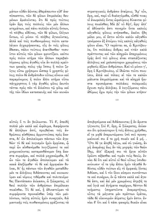 μάτων οὐδὲν ἐῶντας ἀθεράπευτον οὐδ' ἀνε-
πίσκεπτον, τῶν δὲ φίλων ἐπιμελείας δεο-
μένων ἀμελοῦντας. ἔτι δὲ πρὸς τούτοις
ὁρᾶν ἔφη τοὺς πολλοὺς τῶν μὲν ἄλλων
κτημάτων, καὶ πάνυ πολλῶν αὐτοῖς ὄντων,
τὸ πλῆθος εἰδότας, τῶν δὲ φίλων, ὀλίγων
ὄντων, οὐ μόνον τὸ πλῆθος ἀγνοοῦντας,
ἀλλὰ καὶ τοῖς πυνθανομένοις τοῦτο κατα-
λέγειν ἐγχειρήσαντας, οὓς ἐν τοῖς φίλοις
ἔθεσαν, πάλιν τούτους ἀνατίθεσθαι· τοσο-
ῦτον αὐτοὺς τῶν φίλων φροντίζειν. καίτοι
πρὸς ποῖον κτῆμα τῶν ἄλλων παραβαλ-
λόμενος φίλος ἀγαθὸς οὐκ ἂν πολλῷ κρείτ-
των φανείη; ποῖος γὰρ ἵππος ἢ ποῖον ζε-
ῦγος οὕτω χρήσιμον ὥσπερ ὁ χρηστὸς φί-
λος; ποῖον δὲ ἀνδράποδον οὕτως εὔνουν καὶ
παραμόνιμον; ἢ ποῖον ἄλλο κτῆμα οὕτω
πάγχρηστον; ὁ γὰρ ἀγαθὸς φίλος ἑαυτὸν
τάττει πρὸς πᾶν τὸ ἐλλεῖπον τῷ φίλῳ καὶ
τῆς τῶν ἰδίων κατασκευῆς καὶ τῶν κοινῶν
106
στρατηγικοῖς ἀνδράσιν ἑταίρους. Ἆρ' οὖν,
ἔφη, καί, περὶ οὗ διαλεγόμεθα, οἶσθά τινας
οἳ ἀνωφελεῖς ὄντες ὠφελίμους δύνανται φί-
λους ποιεῖσθαι; Μὰ Δί' οὐ δῆτ', ἔφη· ἀλλ'
εἰ ἀδύνατόν ἐστι πονηρὸν ὄντα καλοὺς
κἀγαθοὺς φίλους κτήσασθαι, ἐκεῖνο ἤδη
μέλει μοι, εἰ ἔστιν αὐτὸν καλὸν κἀγαθὸν
γενόμενον ἐξ ἑτοίμου τοῖς καλοῖς κἀγαθοῖς
φίλον εἶναι. Ὃ ταράττει σε, ὦ Κριτόβου-
λε, ὅτι πολλάκις ἄνδρας καὶ <τὰ> καλὰ
πράττοντας καὶ τῶν αἰσχρῶν ἀπεχομένους
ὁρᾷς ἀντὶ τοῦ φίλους εἶναι στασιάζοντας
ἀλλήλοις καὶ χαλεπώτερον χρωμένους τῶν
μηδενὸς ἀξίων ἀνθρώπων. Καὶ οὐ μόνον γ',
ἔφη ὁ Κριτόβουλος, οἱ ἰδιῶται τοῦτο ποιο-
ῦσιν, ἀλλὰ καὶ πόλεις αἱ τῶν τε καλῶν
μάλιστα ἐπιμελόμεναι καὶ τὰ αἰσχρὰ ἥκι-
στα προσιέμεναι πολλάκις πολεμικῶς
ἔχουσι πρὸς ἀλλήλας. ἃ λογιζόμενος πάνυ
ἀθύμως ἔχω πρὸς τὴν τῶν φίλων κτῆσιν·
115
αὐτοῖς ὅ τι ἂν βούλωνται. Τὸ δ', ἐπειδὴ
πολλὰ μὲν καλὰ καὶ ὠφέλιμα, διαφέροντα
δὲ ἀλλήλων ἐστί, προςθεῖναι τοῖς ἀν-
θρώποις αἰσθήσεις ἁρμοττούσας πρὸς ἕκα-
στα, δι' ὧν ἀπολαύομεν πάντων τῶν ἀγα-
θῶν· τὸ δὲ καὶ λογισμὸν ἡμῖν ἐμφῦσαι, ᾧ
περὶ ὧν αἰσθανόμεθα λογιζόμενοί τε καὶ
μνημονεύοντες καταμανθάνομεν ὅπῃ ἕκα-
στα συμφέρει, καὶ πολλὰ μηχανώμεθα, δι'
ὧν τῶν τε ἀγαθῶν ἀπολαύομεν καὶ τὰ
κακὰ ἀλεξόμεθα· τὸ δὲ καὶ ἑρμηνείαν δο-
ῦναι, δι' ἧς πάντων τῶν ἀγαθῶν μεταδίδο-
μέν τε ἀλλήλοις διδάσκοντες καὶ κοινωνο-
ῦμεν καὶ νόμους τιθέμεθα καὶ πολιτευόμε-
θα; Παντάπασιν ἐοίκασιν, ὦ Σώκρατες, οἱ
θεοὶ πολλὴν τῶν ἀνθρώπων ἐπιμέλειαν
ποιεῖσθαι. Τὸ δὲ καί, ᾗ ἀδυνατοῦμεν τὰ
συμφέροντα προνοεῖσθαι ὑπὲρ τῶν μελ-
λόντων, ταύτῃ αὐτοὺς ἡμῖν συνεργεῖν, διὰ
μαντικῆς τοῖς πυνθανομένοις φράζοντας τὰ
250
ἀποβησόμενα καὶ διδάσκοντας ᾗ ἂν ἄριστα
γίγνοιτο; Σοὶ δ', ἔφη, ὦ Σώκρατες, ἐοίκα-
σιν ἔτι φιλικώτερον ἢ τοῖς ἄλλοις χρῆσθαι,
εἴ γε μηδὲ ἐπερωτώμενοι ὑπὸ σοῦ προση-
μαίνουσί σοι ἅ τε χρὴ ποιεῖν καὶ ἃ μή. .
Ὅτι δέ γε ἀληθῆ λέγω, καὶ σὺ γνώσῃ, ἂν
μὴ ἀναμένῃς ἕως ἂν τὰς μορφὰς τῶν θεῶν
ἴδῃς, ἀλλ' ἐξαρκῇ σοι τὰ ἔργα αὐτῶν
ὁρῶντι σέβεσθαι καὶ τιμᾶν τοὺς θεούς. ἐν-
νόει δὲ ὅτι καὶ αὐτοὶ οἱ θεοὶ οὕτως ὑποδει-
κνύουσιν· οἵ τε γὰρ ἄλλοι ἡμῖν τἀγαθὰ δι-
δόντες οὐδὲν τούτων εἰς τὸ ἐμφανὲς ἰόντες
διδόασι, καὶ ὁ τὸν ὅλον κόσμον συντάττων
τε καὶ συνέχων, ἐν ᾧ πάντα καλὰ καὶ ἀγα-
θά ἐστι, καὶ ἀεὶ μὲν χρωμένοις ἀτριβῆ τε
καὶ ὑγιᾶ καὶ ἀγήρατα παρέχων, θᾶττον δὲ
νοήματος ὑπηρετοῦντα ἀναμαρτήτως,
οὗτος τὰ μέγιστα μὲν πράττων ὁρᾶται,
τάδε δὲ οἰκονομῶν ἀόρατος ἡμῖν ἐστιν. ἐν-
νόει δ' ὅτι καὶ ὁ πᾶσι φανερὸς δοκῶν εἶναι
251
 