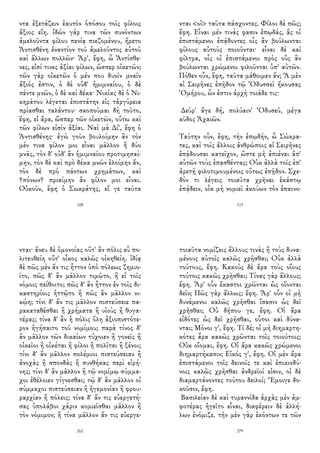 ντα ἐξετάζειν ἑαυτὸν ὁπόσου τοῖς φίλοις
ἄξιος εἴη. ἰδὼν γάρ τινα τῶν συνόντων
ἀμελοῦντα φίλου πενίᾳ πιεζομένου, ἤρετο
Ἀντισθένη ἐναντίον τοῦ ἀμελοῦντος αὐτοῦ
καὶ ἄλλων πολλῶν· Ἆρ', ἔφη, ὦ Ἀντίσθε-
νες, εἰσί τινες ἀξίαι φίλων, ὥσπερ οἰκετῶν;
τῶν γὰρ οἰκετῶν ὁ μέν που δυοῖν μναῖν
ἄξιός ἐστιν, ὁ δὲ οὐδ' ἡμιμναίου, ὁ δὲ
πέντε μνῶν, ὁ δὲ καὶ δέκα· Νικίας δὲ ὁ Νι-
κηράτου λέγεται ἐπιστάτην εἰς τἀργύρεια
πρίασθαι ταλάντου· σκοποῦμαι δὴ τοῦτο,
ἔφη, εἰ ἄρα, ὥσπερ τῶν οἰκετῶν, οὕτω καὶ
τῶν φίλων εἰσὶν ἀξίαι. Ναὶ μὰ Δί', ἔφη ὁ
Ἀντισθένης· ἐγὼ γοῦν βουλοίμην ἂν τὸν
μέν τινα φίλον μοι εἶναι μᾶλλον ἢ δύο
μνᾶς, τὸν δ' οὐδ' ἂν ἡμιμναίου προτιμησαί-
μην, τὸν δὲ καὶ πρὸ δέκα μνῶν ἑλοίμην ἄν,
τὸν δὲ πρὸ πάντων χρημάτων, καὶ
†πόνων† πριαίμην ἂν φίλον μοι εἶναι.
Οὐκοῦν, ἔφη ὁ Σωκράτης, εἴ γε ταῦτα
108
νται <οἱ> ταῦτα πάσχοντες. Φίλοι δὲ πῶς;
ἔφη. Εἶναι μέν τινάς φασιν ἐπῳδάς, ἃς οἱ
ἐπιστάμενοι ἐπᾴδοντες οἷς ἂν βούλωνται
φίλους αὐτοὺς ποιοῦνται· εἶναι δὲ καὶ
φίλτρα, οἷς οἱ ἐπιστάμενοι πρὸς οὓς ἂν
βούλωνται χρώμενοι φιλοῦνται ὑπ' αὐτῶν.
Πόθεν οὖν, ἔφη, ταῦτα μάθοιμεν ἄν; Ἃ μὲν
αἱ Σειρῆνες ἐπῇδον τῷ Ὀδυσσεῖ ἤκουσας
Ὁμήρου, ὧν ἐστιν ἀρχὴ τοιάδε τις·
Δεῦρ' ἄγε δή, πολύαιν' Ὀδυσεῦ, μέγα
κῦδος Ἀχαιῶν.
Ταύτην οὖν, ἔφη, τὴν ἐπῳδήν, ὦ Σώκρα-
τες, καὶ τοῖς ἄλλοις ἀνθρώποις αἱ Σειρῆνες
ἐπᾴδουσαι κατεῖχον, ὥστε μὴ ἀπιέναι ἀπ'
αὐτῶν τοὺς ἐπᾳσθέντας; Οὐκ ἀλλὰ τοῖς ἐπ'
ἀρετῇ φιλοτιμουμένοις οὕτως ἐπῇδον. Σχε-
δόν τι λέγεις τοιαῦτα χρῆναι ἑκάστῳ
ἐπᾴδειν, οἷα μὴ νομιεῖ ἀκούων τὸν ἐπαινο-
113
νται· ἄνευ δὲ ὁμονοίας οὔτ' ἂν πόλις εὖ πο-
λιτευθείη οὔτ' οἶκος καλῶς οἰκηθείη. ἰδίᾳ
δὲ πῶς μὲν ἄν τις ἧττον ὑπὸ πόλεως ζημιο-
ῖτο, πῶς δ' ἂν μᾶλλον τιμῷτο, ἢ εἰ τοῖς
νόμοις πείθοιτο; πῶς δ' ἂν ἧττον ἐν τοῖς δι-
καστηρίοις ἡττῷτο ἢ πῶς ἂν μᾶλλον νι-
κῴη; τίνι δ' ἄν τις μᾶλλον πιστεύσειε πα-
ρακαταθέσθαι ἢ χρήματα ἢ υἱοὺς ἢ θυγα-
τέρας; τίνα δ' ἂν ἡ πόλις ὅλη ἀξιοπιστότε-
ρον ἡγήσαιτο τοῦ νομίμου; παρὰ τίνος δ'
ἂν μᾶλλον τῶν δικαίων τύχοιεν ἢ γονεῖς ἢ
οἰκεῖοι ἢ οἰκέται ἢ φίλοι ἢ πολῖται ἢ ξένοι;
τίνι δ' ἂν μᾶλλον πολέμιοι πιστεύσειαν ἢ
ἀνοχὰς ἢ σπονδὰς ἢ συνθήκας περὶ εἰρή-
νης; τίνι δ' ἂν μᾶλλον ἢ τῷ νομίμῳ σύμμα-
χοι ἐθέλοιεν γίγνεσθαι; τῷ δ' ἂν μᾶλλον οἱ
σύμμαχοι πιστεύσειαν ἢ ἡγεμονίαν ἢ φρου-
ραρχίαν ἢ πόλεις; τίνα δ' ἄν τις εὐεργετή-
σας ὑπολάβοι χάριν κομιεῖσθαι μᾶλλον ἢ
τὸν νόμιμον; ἢ τίνα μᾶλλον ἄν τις εὐεργε-
262
τοιαῦτα νομίζεις ἄλλους τινὰς ἢ τοὺς δυνα-
μένους αὐτοῖς καλῶς χρῆσθαι; Οὐκ ἀλλὰ
τούτους, ἔφη. Κακοὺς δὲ ἄρα τοὺς οἵους
τούτοις κακῶς χρῆσθαι; Τίνας γὰρ ἄλλους;
ἔφη. Ἆρ' οὖν ἕκαστοι χρῶνται ὡς οἴονται
δεῖν; Πῶς γὰρ ἄλλως; ἔφη. Ἆρ' οὖν οἱ μὴ
δυνάμενοι καλῶς χρῆσθαι ἴσασιν ὡς δεῖ
χρῆσθαι; Οὐ δήπου γε, ἔφη. Οἱ ἄρα
εἰδότες ὡς δεῖ χρῆσθαι, οὗτοι καὶ δύνα-
νται; Μόνοι γ', ἔφη. Τί δέ; οἱ μὴ διημαρτη-
κότες ἆρα κακῶς χρῶνται τοῖς τοιούτοις;
Οὐκ οἴομαι, ἔφη. Οἱ ἄρα κακῶς χρώμενοι
διημαρτήκασιν; Εἰκός γ', ἔφη. Οἱ μὲν ἄρα
ἐπιστάμενοι τοῖς δεινοῖς τε καὶ ἐπικινδύ-
νοις καλῶς χρῆσθαι ἀνδρεῖοί εἰσιν, οἱ δὲ
διαμαρτάνοντες τούτου δειλοί; Ἔμοιγε δο-
κοῦσιν, ἔφη.
Βασιλείαν δὲ καὶ τυραννίδα ἀρχὰς μὲν ἀμ-
φοτέρας ἡγεῖτο εἶναι, διαφέρειν δὲ ἀλλή-
λων ἐνόμιζε. τὴν μὲν γὰρ ἑκόντων τε τῶν
279
 
