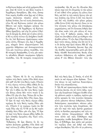 τε Κρίτωνα ἀφῆκε καὶ αὐτῷ χρήματα ἔδω-
κεν. ἐπεὶ δὲ τοῦτό τε καὶ ἄλλα τοιαῦτα ὁ
Ἀρχέδημος διεπράξατο, ἤδη τότε, ὥσπερ
ὅταν νομεὺς ἀγαθὸν κύνα ἔχῃ καὶ οἱ ἄλλοι
νομεῖς βούλονται πλησίον αὐτοῦ τὰς
ἀγέλας ἱστάναι, ἵνα τοῦ κυνὸς ἀπολαύωσιν,
οὕτω δὴ καὶ Κρίτωνος πολλοὶ τῶν φίλων
ἐδέοντο καὶ σφίσι παρέχειν φύλακα τὸν
Ἀρχέδημον. ὁ δὲ Ἀρχέδημος τῷ Κρίτωνι
ἡδέως ἐχαρίζετο, καὶ οὐχ ὅτι μόνος ὁ Κρί-
των ἐν ἡσυχίᾳ ἦν, ἀλλὰ καὶ οἱ φίλοι αὐτοῦ.
εἰ δέ τις αὐτῷ τούτων οἷς ἀπήχθετο ὀνειδί-
ζοι ὡς ὑπὸ Κρίτωνος ὠφελούμενος κολα-
κεύοι αὐτόν, Πότερον οὖν, ἔφη ὁ Ἀρχέδη-
μος, αἰσχρόν ἐστιν εὐεργετούμενον ὑπὸ
χρηστῶν ἀνθρώπων καὶ ἀντευεργετοῦντα
τοὺς μὲν τοιούτους φίλους ποιεῖσθαι, τοῖς
δὲ πονηροῖς διαφέρεσθαι, ἢ τοὺς μὲν καλο-
ὺς κἀγαθοὺς ἀδικεῖν πειρώμενον ἐχθροὺς
ποιεῖσθαι, τοῖς δὲ πονηροῖς συνεργοῦντα
138
ποιήσασθαι· ἐὰν δέ μοι ἔτι ἐξουσίαν δῷς
λέγειν περὶ σοῦ ὅτι ἐπιμελής τε τῶν φίλων
εἶ καὶ οὐδενὶ οὕτω χαίρεις ὡς φίλοις ἀγα-
θοῖς, καὶ ἐπί τε τοῖς καλοῖς ἔργοις τῶν φί-
λων ἀγάλλῃ οὐχ ἧττον ἢ ἐπὶ τοῖς ἑαυτοῦ
καὶ ἐπὶ τοῖς ἀγαθοῖς τῶν φίλων χαίρεις
οὐδὲν ἧττον ἢ ἐπὶ τοῖς ἑαυτοῦ, ὅπως τε τα-
ῦτα γίγνηται τοῖς φίλοις οὐκ ἀποκάμνεις
μηχανώμενος, καὶ ὅτι ἔγνωκας ἀνδρὸς ἀρε-
τὴν εἶναι νικᾶν τοὺς μὲν φίλους εὖ ποιο-
ῦντα, τοὺς δ' ἐχθροὺς κακῶς, πάνυ ἂν
οἶμαί σοι ἐπιτήδειον εἶναί με σύνθηρον τῶν
ἀγαθῶν φίλων. Τί οὖν, ἔφη ὁ Κριτόβουλος,
ἐμοὶ τοῦτο λέγεις, ὥσπερ οὐκ ἐπὶ σοὶ ὂν ὅ
τι ἂν βούλῃ περὶ ἐμοῦ λέγειν; Μὰ Δί' οὐχ
ὥς ποτε ἐγὼ Ἀσπασίας ἤκουσα· ἔφη γὰρ
τὰς ἀγαθὰς προμνηστρίδας μετὰ μὲν ἀλη-
θείας τἀγαθὰ διαγγελλούσας δεινὰς εἶναι
συνάγειν ἀνθρώπους εἰς κηδείαν, ψευδο-
μένας δ' οὐκ ἐθέλειν ἐπαινεῖν· τοὺς γὰρ
123
τιμῶν. Ἔξεστι δὲ ὃν ἄν τις βούληται
τρόπον τοὺς θεοὺς τιμᾶν; Οὐκ ἀλλὰ νόμοι
εἰσὶ καθ' οὓς δεῖ τοὺς θεοὺς τιμᾶν. Οὐκοῦν
ὁ τοὺς νόμους τούτους εἰδὼς εἰδείη ἂν ὡς
δεῖ τοὺς θεοὺς τιμᾶν; Οἶμαι ἔγωγ', ἔφη.
Ἆρ' οὖν ὁ εἰδὼς ὡς δεῖ τοὺς θεοὺς τιμᾶν
οὐκ ἄλλως οἴεται δεῖν τοῦτο ποιεῖν ἢ ὡς
οἶδεν; Οὐ γὰρ οὖν, ἔφη. Ἄλλως δέ τις θεο-
ὺς τιμᾷ ἢ ὡς οἴεται δεῖν; Οὐκ οἶμαι, ἔφη.
Ὁ ἄρα τὰ περὶ τοὺς θεοὺς νόμιμα εἰδὼς
νομίμως ἂν τοὺς θεοὺς τιμῴη; Πάνυ μὲν
οὖν. Οὐκοῦν ὅ γε νομίμως τιμῶν ὡς δεῖ
τιμᾷ; Πῶς γὰρ οὔ; Ὁ δέ γε ὡς δεῖ τιμῶν
εὐσεβής ἐστι; Πάνυ μὲν οὖν, ἔφη. Ὁ ἄρα
τὰ περὶ τοὺς θεοὺς νόμιμα εἰδὼς ὀρθῶς ἂν
ἡμῖν εὐσεβὴς ὡριςμένος εἴη; Ἐμοὶ γοῦν,
ἔφη, δοκεῖ.
Ἀνθρώποις δὲ ἆρα ἔξεστιν ὃν ἄν τις
τρόπον βούληται χρῆσθαι; Οὐκ ἀλλὰ καὶ
περὶ τούτους [ὁ εἰδὼς ἅ] ἐστι νόμιμα καθ'
274
Καὶ τοῖς θεοῖς ἄρα, ὦ Ἱππία, τὸ αὐτὸ δί-
καιόν τε καὶ νόμιμον εἶναι ἀρέσκει. Τοια-
ῦτα λέγων τε καὶ πράττων δικαιοτέρους
ἐποίει τοὺς πλησιάζοντας.
5 Ὡς δὲ καὶ πρακτικωτέρους ἐποίει τοὺς
συνόντας ἑαυτῷ, νῦν αὖ τοῦτο λέξω. νομί-
ζων γὰρ ἐγκράτειαν ὑπάρχειν ἀγαθὸν εἶναι
τῷ μέλλοντι καλόν τι πράξειν, πρῶτον μὲν
αὐτὸς φανερὸς ἦν τοῖς συνοῦσιν ἠσκηκὼς
αὑτὸν μάλιστα πάντων ἀνθρώπων, ἔπειτα
διαλεγόμενος προετρέπετο πάντων μάλι-
στα τοὺς συνόντας πρὸς ἐγκράτειαν. ἀεὶ
μὲν οὖν περὶ τῶν πρὸς ἀρετὴν χρησίμων
αὐτός τε διετέλει μεμνημένος καὶ τοὺς συ-
νόντας πάντας ὑπομιμνῄσκων· οἶδα δέ
ποτε αὐτὸν καὶ πρὸς Εὐθύδημον περὶ
ἐγκρατείας τοιάδε διαλεχθέντα· Εἰπέ μοι,
ἔφη, ὦ Εὐθύδημε, ἆρα καλὸν καὶ μεγαλε-
ῖον νομίζεις εἶναι καὶ ἀνδρὶ καὶ πόλει
κτῆμα ἐλευθερίαν; Ὡς οἷόν τέ γε μάλιστα,
267
 