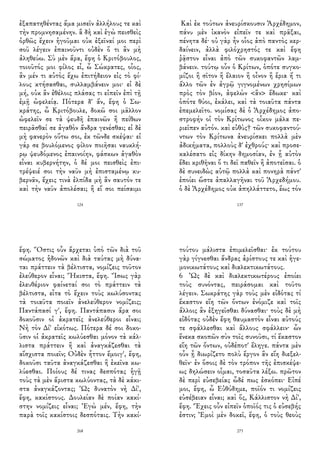 ἐξαπατηθέντας ἅμα μισεῖν ἀλλήλους τε καὶ
τὴν προμνησαμένην. ἃ δὴ καὶ ἐγὼ πεισθεὶς
ὀρθῶς ἔχειν ἡγοῦμαι οὐκ ἐξεῖναί μοι περὶ
σοῦ λέγειν ἐπαινοῦντι οὐδὲν ὅ τι ἂν μὴ
ἀληθεύω. Σὺ μὲν ἄρα, ἔφη ὁ Κριτόβουλος,
τοιοῦτός μοι φίλος εἶ, ὦ Σώκρατες, οἷος,
ἂν μέν τι αὐτὸς ἔχω ἐπιτήδειον εἰς τὸ φί-
λους κτήσασθαι, συλλαμβάνειν μοι· εἰ δὲ
μή, οὐκ ἂν ἐθέλοις πλάσας τι εἰπεῖν ἐπὶ τῇ
ἐμῇ ὠφελείᾳ. Πότερα δ' ἄν, ἔφη ὁ Σω-
κράτης, ὦ Κριτόβουλε, δοκῶ σοι μᾶλλον
ὠφελεῖν σε τὰ ψευδῆ ἐπαινῶν ἢ πείθων
πειρᾶσθαί σε ἀγαθὸν ἄνδρα γενέσθαι; εἰ δὲ
μὴ φανερὸν οὕτω σοι, ἐκ τῶνδε σκέψαι· εἰ
γάρ σε βουλόμενος φίλον ποιῆσαι ναυκλή-
ρῳ ψευδόμενος ἐπαινοίην, φάσκων ἀγαθὸν
εἶναι κυβερνήτην, ὁ δέ μοι πεισθεὶς ἐπι-
τρέψειέ σοι τὴν ναῦν μὴ ἐπισταμένῳ κυ-
βερνᾶν, ἔχεις τινὰ ἐλπίδα μὴ ἂν σαυτόν τε
καὶ τὴν ναῦν ἀπολέσαι; ἢ εἴ σοι πείσαιμι
124
Καὶ ἐκ τούτων ἀνευρίσκουσιν Ἀρχέδημον,
πάνυ μὲν ἱκανὸν εἰπεῖν τε καὶ πρᾶξαι,
πένητα δέ· οὐ γὰρ ἦν οἷος ἀπὸ παντὸς κερ-
δαίνειν, ἀλλὰ φιλόχρηστός τε καὶ ἔφη
ῥᾷστον εἶναι ἀπὸ τῶν συκοφαντῶν λαμ-
βάνειν. τούτῳ οὖν ὁ Κρίτων, ὁπότε συγκο-
μίζοι ἢ σῖτον ἢ ἔλαιον ἢ οἶνον ἢ ἔρια ἤ τι
ἄλλο τῶν ἐν ἀγρῷ γιγνομένων χρησίμων
πρὸς τὸν βίον, ἀφελὼν <ἂν> ἔδωκε· καὶ
ὁπότε θύοι, ἐκάλει, καὶ τὰ τοιαῦτα πάντα
ἐπεμελεῖτο. νομίσας δὲ ὁ Ἀρχέδημος ἀπο-
στροφήν οἱ τὸν Κρίτωνος οἶκον μάλα πε-
ριεῖπεν αὐτόν. καὶ εὐθὺς† τῶν συκοφαντού-
ντων τὸν Κρίτωνα ἀνευρίσκει πολλὰ μὲν
ἀδικήματα, πολλοὺς δ' ἐχθρούς· καὶ προσε-
καλέσατο εἰς δίκην δημοσίαν, ἐν ᾗ αὐτὸν
ἔδει κριθῆναι ὅ τι δεῖ παθεῖν ἢ ἀποτεῖσαι. ὁ
δὲ συνειδὼς αὑτῷ πολλὰ καὶ πονηρὰ πάντ'
ἐποίει ὥστε ἀπαλλαγῆναι τοῦ Ἀρχεδήμου.
ὁ δὲ Ἀρχέδημος οὐκ ἀπηλλάττετο, ἕως τόν
137
ἔφη. Ὅστις οὖν ἄρχεται ὑπὸ τῶν διὰ τοῦ
σώματος ἡδονῶν καὶ διὰ ταύτας μὴ δύνα-
ται πράττειν τὰ βέλτιστα, νομίζεις τοῦτον
ἐλεύθερον εἶναι; Ἥκιστα, ἔφη. Ἴσως γὰρ
ἐλευθέριον φαίνεταί σοι τὸ πράττειν τὰ
βέλτιστα, εἶτα τὸ ἔχειν τοὺς κωλύσοντας
τὰ τοιαῦτα ποιεῖν ἀνελεύθερον νομίζεις;
Παντάπασί γ', ἔφη. Παντάπασιν ἄρα σοι
δοκοῦσιν οἱ ἀκρατεῖς ἀνελεύθεροι εἶναι;
Νὴ τὸν Δί' εἰκότως. Πότερα δέ σοι δοκο-
ῦσιν οἱ ἀκρατεῖς κωλύεσθαι μόνον τὰ κάλ-
λιστα πράττειν ἢ καὶ ἀναγκάζεσθαι τὰ
αἴσχιστα ποιεῖν; Οὐδὲν ἧττον ἔμοιγ', ἔφη,
δοκοῦσι ταῦτα ἀναγκάζεσθαι ἢ ἐκεῖνα κω-
λύεσθαι. Ποίους δέ τινας δεσπότας ἡγῇ
τοὺς τὰ μὲν ἄριστα κωλύοντας, τὰ δὲ κάκι-
στα ἀναγκάζοντας; Ὡς δυνατὸν νὴ Δί',
ἔφη, κακίστους. Δουλείαν δὲ ποίαν κακί-
στην νομίζεις εἶναι; Ἐγὼ μέν, ἔφη, τὴν
παρὰ τοῖς κακίστοις δεσπόταις. Τὴν κακί-
268
τούτου μάλιστα ἐπιμελεῖσθαι· ἐκ τούτου
γὰρ γίγνεσθαι ἄνδρας ἀρίστους τε καὶ ἡγε-
μονικωτάτους καὶ διαλεκτικωτάτους.
6 Ὡς δὲ καὶ διαλεκτικωτέρους ἐποίει
τοὺς συνόντας, πειράσομαι καὶ τοῦτο
λέγειν. Σωκράτης γὰρ τοὺς μὲν εἰδότας τί
ἕκαστον εἴη τῶν ὄντων ἐνόμιζε καὶ τοῖς
ἄλλοις ἂν ἐξηγεῖσθαι δύνασθαι· τοὺς δὲ μὴ
εἰδότας οὐδὲν ἔφη θαυμαστὸν εἶναι αὐτούς
τε σφάλλεσθαι καὶ ἄλλους σφάλλειν· ὧν
ἕνεκα σκοπῶν σὺν τοῖς συνοῦσι, τί ἕκαστον
εἴη τῶν ὄντων, οὐδέποτ' ἔληγε. πάντα μὲν
οὖν ᾗ διωρίζετο πολὺ ἔργον ἂν εἴη διεξελ-
θεῖν· ἐν ὅσοις δὲ τὸν τρόπον τῆς ἐπισκέψε-
ως δηλώσειν οἶμαι, τοσαῦτα λέξω. πρῶτον
δὲ περὶ εὐσεβείας ὧδέ πως ἐσκόπει· Εἰπέ
μοι, ἔφη, ὦ Εὐθύδημε, ποῖόν τι νομίζεις
εὐσέβειαν εἶναι; καὶ ὅς, Κάλλιστον νὴ Δί',
ἔφη. Ἔχεις οὖν εἰπεῖν ὁποῖός τις ὁ εὐσεβής
ἐστιν; Ἐμοὶ μὲν δοκεῖ, ἔφη, ὁ τοὺς θεοὺς
273
 