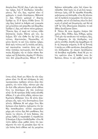 ἀπορίᾳ εἶναι; Νὴ Δί', ἔφη, ὁ μὲν γὰρ τεχνί-
τας τρέφει, ἐγὼ δ' ἐλευθερίως πεπαιδευ-
μένους. Ἆρ' οὖν, ἔφη, τεχνῖταί εἰσιν οἱ
χρήσιμόν τι ποιεῖν ἐπιστάμενοι; Μάλιστά
γ', ἔφη. Οὐκοῦν χρήσιμά γ' ἄλφιτα;
Σφόδρα γε. Τί δ' ἄρτοι; Οὐδὲν ἧττον. Τί
γάρ; ἔφη, ἱμάτιά τε ἀνδρεῖα καὶ γυναικεῖα
καὶ χιτωνίσκοι καὶ χλαμύδες καὶ ἐξωμίδες;
Σφόδρα γ', ἔφη, καὶ πάντα ταῦτα χρήσιμα.
Ἔπειτα, ἔφη, οἱ παρὰ σοὶ τούτων οὐδὲν
ἐπίστανται ποιεῖν; Πάντα μὲν οὖν, ὡς
ἐγᾦμαι. Εἶτ' οὐκ οἶσθα ὅτι ἀφ' ἑνὸς μὲν
τούτων, ἀλφιτοποιίας, Ναυσικύδης οὐ
μόνον ἑαυτόν τε καὶ τοὺς οἰκέτας τρέφει,
ἀλλὰ πρὸς τούτοις καὶ ὗς πολλὰς καὶ βοῦς,
καὶ περιποιεῖται τοσαῦτα ὥστε καὶ τῇ
πόλει πολλάκις λειτουργεῖν, ἀπὸ δὲ ἀρτο-
ποιίας Κύρηβος τήν τε οἰκίαν πᾶσαν δια-
τρέφει καὶ ζῇ δαψιλῶς, Δημέας δ' ὁ Κολλυ-
τεὺς ἀπὸ χλαμυδουργίας, Μένων δ' ἀπὸ
128
θρώπων κλέπτεσθαι μήτε ὑπὸ λύκων ἁρ-
πάζεσθαι· ἐπεὶ ὑμεῖς γε, εἰ μὴ ἐγὼ προφυ-
λάττοιμι ὑμᾶς, οὐδ' ἂν νέμεσθαι δύναισθε,
φοβούμεναι μὴ ἀπόλησθε. οὕτω δὴ λέγεται
καὶ τὰ πρόβατα συγχωρῆσαι τὸν κύνα προ-
τιμᾶσθαι. καὶ σὺ οὖν ἐκείναις λέγε ὅτι ἀντὶ
κυνὸς εἶ φύλαξ καὶ ἐπιμελητής, καὶ διὰ σὲ
οὐδ' ὑφ' ἑνὸς ἀδικούμεναι ἀσφαλῶς τε καὶ
ἡδέως ἐργαζόμεναι ζῶσιν.
8 Ἄλλον δέ ποτε ἀρχαῖον ἑταῖρον διὰ
χρόνου ἰδών, Πόθεν, ἔφη, Εὔθηρε, φαίνῃ;
Ὑπὸ μὲν τὴν κατάλυσιν τοῦ πολέμου, ἔφη,
ὦ Σώκρατες, ἐκ τῆς ἀποδημίας, νυνὶ
μέντοι αὐτόθεν. ἐπειδὴ γὰρ ἀφῃρέθημεν τὰ
ἐν τῇ ὑπερορίᾳ κτήματα, ἐν δὲ τῇ Ἀττικῇ
ὁ πατήρ μοι οὐδὲν κατέλιπεν, ἀναγκάζομαι
νῦν ἐπιδημήσας τῷ σώματι ἐργαζόμενος
τὰ ἐπιτήδεια πορίζεσθαι. δοκεῖ δέ μοι το-
ῦτο κρεῖττον εἶναι ἢ δεῖσθαί τινος ἀν-
θρώπων, ἄλλως τε καὶ μηδὲν ἔχοντα ἐφ'
133
ῦντας αὐτῷ, δοκεῖ μοι δῆλον ἐκ τῶν εἰρη-
μένων εἶναι· ὅτι δὲ καὶ αὐτάρκεις ἐν ταῖς
προσηκούσαις πράξεσιν αὐτοὺς εἶναι ἐπε-
μελεῖτο, νῦν τοῦτο λέξω. πάντων μὲν γὰρ
ὧν ἐγὼ οἶδα μάλιστα ἔμελεν αὐτῷ εἰδέναι
ὅτου τις ἐπιστήμων εἴη τῶν συνόντων
αὐτῷ· ὧν δὲ προσήκει ἀνδρὶ καλῷ κἀγαθῷ
εἰδέναι, ὅ τι μὲν αὐτὸς εἰδείη, πάντων προ-
θυμότατα ἐδίδασκεν· ὅτου δὲ αὐτὸς ἀπει-
ρότερος εἴη, πρὸς τοὺς ἐπισταμένους ἦγεν
αὐτούς. ἐδίδασκε δὲ καὶ μέχρι ὅτου δέοι
ἔμπειρον εἶναι ἑκάστου πράγματος τὸν ὀρ-
θῶς πεπαιδευμένον. αὐτίκα γεωμετρίαν
μέχρι μὲν τούτου ἔφη δεῖν μανθάνειν, ἕως
ἱκανός τις γένοιτο, εἴ ποτε δεήσειε, γῆν
μέτρῳ ὀρθῶς ἢ παραλαβεῖν ἢ παραδοῦναι
ἢ διανεῖμαι ἢ ἔργον ἀποδείξασθαι· οὕτω δὲ
τοῦτο ῥᾴδιον εἶναι μαθεῖν ὥστε τὸν προ-
σέχοντα τὸν νοῦν τῇ μετρήσει ἅμα τήν τε
γῆν ὁπόση ἐστὶν εἰδέναι καὶ ὡς μετρεῖται
282
 