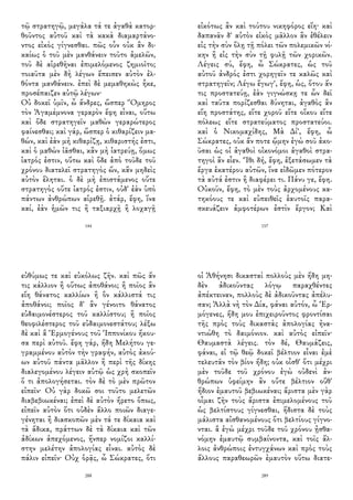 τῷ στρατηγῷ, μεγάλα τά τε ἀγαθὰ κατορ-
θοῦντος αὐτοῦ καὶ τὰ κακὰ διαμαρτάνο-
ντος εἰκὸς γίγνεσθαι. πῶς οὖν οὐκ ἂν δι-
καίως ὁ τοῦ μὲν μανθάνειν τοῦτο ἀμελῶν,
τοῦ δὲ αἱρεθῆναι ἐπιμελόμενος ζημιοῖτο;
τοιαῦτα μὲν δὴ λέγων ἔπεισεν αὐτὸν ἐλ-
θόντα μανθάνειν. ἐπεὶ δὲ μεμαθηκὼς ἧκε,
προσέπαιζεν αὐτῷ λέγων·
Οὐ δοκεῖ ὑμῖν, ὦ ἄνδρες, ὥσπερ Ὅμηρος
τὸν Ἀγαμέμνονα γεραρὸν ἔφη εἶναι, οὕτω
καὶ ὅδε στρατηγεῖν μαθὼν γεραρώτερος
φαίνεσθαι; καὶ γάρ, ὥσπερ ὁ κιθαρίζειν μα-
θών, καὶ ἐὰν μὴ κιθαρίζῃ, κιθαριστής ἐστι,
καὶ ὁ μαθὼν ἰᾶσθαι, κἂν μὴ ἰατρεύῃ, ὅμως
ἰατρός ἐστιν, οὕτω καὶ ὅδε ἀπὸ τοῦδε τοῦ
χρόνου διατελεῖ στρατηγὸς ὤν, κἂν μηδεὶς
αὐτὸν ἕληται. ὁ δὲ μὴ ἐπιστάμενος οὔτε
στρατηγὸς οὔτε ἰατρός ἐστιν, οὐδ' ἐὰν ὑπὸ
πάντων ἀνθρώπων αἱρεθῇ. ἀτάρ, ἔφη, ἵνα
καί, ἐὰν ἡμῶν τις ἢ ταξιαρχῇ ἢ λοχαγῇ
144
εἰκότως ἂν καὶ τούτου νικηφόρος εἴη· καὶ
δαπανᾶν δ' αὐτὸν εἰκὸς μᾶλλον ἂν ἐθέλειν
εἰς τὴν σὺν ὅλῃ τῇ πόλει τῶν πολεμικῶν νί-
κην ἢ εἰς τὴν σὺν τῇ φυλῇ τῶν χορικῶν.
Λέγεις σύ, ἔφη, ὦ Σώκρατες, ὡς τοῦ
αὐτοῦ ἀνδρός ἐστι χορηγεῖν τε καλῶς καὶ
στρατηγεῖν; Λέγω ἔγωγ', ἔφη, ὡς, ὅτου ἄν
τις προστατεύῃ, ἐὰν γιγνώσκῃ τε ὧν δεῖ
καὶ ταῦτα πορίζεσθαι δύνηται, ἀγαθὸς ἂν
εἴη προστάτης, εἴτε χοροῦ εἴτε οἴκου εἴτε
πόλεως εἴτε στρατεύματος προστατεύοι.
καὶ ὁ Νικομαχίδης, Μὰ Δί', ἔφη, ὦ
Σώκρατες, οὐκ ἄν ποτε ᾤμην ἐγὼ σοῦ ἀκο-
ῦσαι ὡς οἱ ἀγαθοὶ οἰκονόμοι ἀγαθοὶ στρα-
τηγοὶ ἂν εἶεν. Ἴθι δή, ἔφη, ἐξετάσωμεν τὰ
ἔργα ἑκατέρου αὐτῶν, ἵνα εἰδῶμεν πότερον
τὰ αὐτά ἐστιν ἢ διαφέρει τι. Πάνυ γε, ἔφη.
Οὐκοῦν, ἔφη, τὸ μὲν τοὺς ἀρχομένους κα-
τηκόους τε καὶ εὐπειθεῖς ἑαυτοῖς παρα-
σκευάζειν ἀμφοτέρων ἐστὶν ἔργον; Καὶ
157
εὐθύμως τε καὶ εὐκόλως ζῆν. καὶ πῶς ἄν
τις κάλλιον ἢ οὕτως ἀποθάνοι; ἢ ποῖος ἂν
εἴη θάνατος καλλίων ἢ ὃν κάλλιστά τις
ἀποθάνοι; ποῖος δ' ἂν γένοιτο θάνατος
εὐδαιμονέστερος τοῦ καλλίστου; ἢ ποῖος
θεοφιλέστερος τοῦ εὐδαιμονεστάτου; λέξω
δὲ καὶ ἃ Ἑρμογένους τοῦ Ἱππονίκου ἤκου-
σα περὶ αὐτοῦ. ἔφη γάρ, ἤδη Μελήτου γε-
γραμμένου αὐτὸν τὴν γραφήν, αὐτὸς ἀκού-
ων αὐτοῦ πάντα μᾶλλον ἢ περὶ τῆς δίκης
διαλεγομένου λέγειν αὐτῷ ὡς χρὴ σκοπεῖν
ὅ τι ἀπολογήσεται. τὸν δὲ τὸ μὲν πρῶτον
εἰπεῖν· Οὐ γὰρ δοκῶ σοι τοῦτο μελετῶν
διαβεβιωκέναι; ἐπεὶ δὲ αὐτὸν ἤρετο ὅπως,
εἰπεῖν αὐτὸν ὅτι οὐδὲν ἄλλο ποιῶν διαγε-
γένηται ἢ διασκοπῶν μὲν τά τε δίκαια καὶ
τὰ ἄδικα, πράττων δὲ τὰ δίκαια καὶ τῶν
ἀδίκων ἀπεχόμενος, ἥνπερ νομίζοι καλλί-
στην μελέτην ἀπολογίας εἶναι. αὐτὸς δὲ
πάλιν εἰπεῖν· Οὐχ ὁρᾷς, ὦ Σώκρατες, ὅτι
288
οἱ Ἀθήνησι δικασταὶ πολλοὺς μὲν ἤδη μη-
δὲν ἀδικοῦντας λόγῳ παραχθέντες
ἀπέκτειναν, πολλοὺς δὲ ἀδικοῦντας ἀπέλυ-
σαν; Ἀλλὰ νὴ τὸν Δία, φάναι αὐτόν, ὦ Ἑρ-
μόγενες, ἤδη μου ἐπιχειροῦντος φροντίσαι
τῆς πρὸς τοὺς δικαστὰς ἀπολογίας ἠνα-
ντιώθη τὸ δαιμόνιον. καὶ αὐτὸς εἰπεῖν·
Θαυμαστὰ λέγεις. τὸν δέ, Θαυμάζεις,
φάναι, εἰ τῷ θεῷ δοκεῖ βέλτιον εἶναι ἐμὲ
τελευτᾶν τὸν βίον ἤδη; οὐκ οἶσθ' ὅτι μέχρι
μὲν τοῦδε τοῦ χρόνου ἐγὼ οὐδενὶ ἀν-
θρώπων ὑφείμην ἂν οὔτε βέλτιον οὔθ'
ἥδιον ἐμαυτοῦ βεβιωκέναι; ἄριστα μὲν γὰρ
οἶμαι ζῆν τοὺς ἄριστα ἐπιμελομένους τοῦ
ὡς βελτίστους γίγνεσθαι, ἥδιστα δὲ τοὺς
μάλιστα αἰσθανομένους ὅτι βελτίους γίγνο-
νται. ἃ ἐγὼ μέχρι τοῦδε τοῦ χρόνου ᾐσθα-
νόμην ἐμαυτῷ συμβαίνοντα, καὶ τοῖς ἄλ-
λοις ἀνθρώποις ἐντυγχάνων καὶ πρὸς τοὺς
ἄλλους παραθεωρῶν ἐμαυτὸν οὕτω διατε-
289
 
