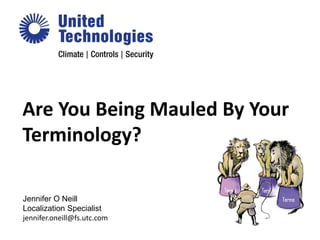Are You Being Mauled By Your
Terminology?
Jennifer O Neill
Localization Specialist
jennifer.oneill@fs.utc.com
 