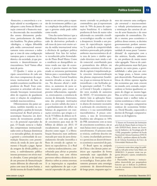13Política Econômica
Jornal dos Economistas / Novembro 2013www.corecon-rj.org.br
-financeiro, a concorrência e a re-
lação salarial se reconfigurem e se
adequem a uma forma de liberali-
zação comercial e financeira mui-
to desconectada das necessidades
dos setores diretamente produ-
tivos, particularmente da indús-
tria brasileira. No plano político-
-ideológico, a vulgata difundida
pela mídia convencional ostensi-
vamente tenta convencer a todos
que se trata de uma configuração
vantajosa para o conjunto da in-
dústria e da sociedade, já que pro-
moveria o desenvolvimento so-
cioeconômico. Será? Vamos olhar
mais de perto.
O Quadro 1 reúne as prin-
cipais características de cada um
dos cinco componentes da arqui-
tetura institucional de base do
modelo econômico neoliberal de-
pendente do Brasil. Esses com-
ponentes se articulam sob deter-
minada hierarquia institucional,
além do requisito de guardarem
entre si relações de complemen-
taridade macroeconômica.
Diferentemente dos países asi-
áticos, também inseridos na eco-
nomia global, o padrão de inserção
internacional do Brasil prioriza a
acumulação financeira em detri-
mento do investimento produti-
vo e do potencial exportador do
país. O Estado torna-se o fiador
dos compromissos institucionali-
zados entre as finanças domésticas
e os mercados globais, de maneira
a garantir a continuidade da acu-
mulação financeira com proemi-
nência da renda de juros que ele
mesmo é forçado a pagar. Apesar
da zeragem da dívida pública ex-
terna, o endividamento público
interno permanece em níveis mui-
to elevados. Como principal eixo
de um processo de financeirização
muito diferente do observado em
países com taxas de juros baixas, a
dívida interna do Estado brasileiro
torna-se um entrave para a expan-
são do investimento público e pa-
ra a ampliação das políticas sociais
que o governo ainda pode exibir
como trunfo.
Uma das razões básicas é que a
liberalização financeira com mer-
cado de derivativos profundo e
sob taxas de juros reais muito aci-
ma da média internacional mina
a eficiência de qualquer política
industrial. Este fato foi inclusi-
ve reconhecido pelos formulado-
res do Plano Brasil Maior. Como
a tendência ao desequilíbrio ex-
terno ronda esse tipo de econo-
mia, e é preciso manter em bom
estado as estruturas patrimoniais
básicas para a acumulação finan-
ceira, o Banco Central brasileiro
mantém elevadas as taxas de ju-
ros. No discurso oficial e midi-
ático, os aumentos de juros se-
riam necessários para conter as
pressões inflacionárias, supondo-
-se, retoricamente, a existência de
excesso de demanda. Entretanto,
uma das principais motivações
para a recente subida dos juros é
o aprofundamento do déficit no
balanço de pagamento em tran-
sações correntes, que atingiu a ci-
fra de 55 bilhões de dólares no fi-
nal de 2012, com uma previsão
de crescimento para mais de 70
bilhões de dólares em 2013. O
encadeamento causal pode ser
descrito como segue: 1) a libera-
lização financeira num ambiente
marcado por taxas de juros dema-
siadamente elevadas intensifica o
fluxo de entrada de capitais vo-
láteis ou especulativos; 2) o Real
se valoriza tendencialmente, con-
tribuindo para aliviar as pressões
inflacionárias, mas com efeitos
perversos sobra a dinâmica da in-
dústria e sobre as contas externas;
3) as importações se expandem
mais rapidamente do que o po-
tencial exportador do país, atual-
mente centrado na produção de
commodities, que já representam
mais de 70% da pauta de expor-
tações brasileiras; 4) a indústria
produtora de bens de maior valor
adicionado ou conteúdo científi-
co-tecnológico encolhe ou tende
a desaparecer, levando a um pro-
cesso de especialização regressi-
va; 5) a perda de competitividade
sistêmica provocada pelo próprio
ambiente macroeconômico de al-
ta taxa de juros e câmbio apre-
ciado deteriora mais ainda o sal-
do comercial, contribuindo para
a permanência dos déficits em
transações correntes; 6) a forte sa-
ída de capitais é impulsionada pe-
la crescente internacionalização
das plantas empresariais brasilei-
ras, já que as remessas de lucros se
intensificam e são facilitadas pe-
la apreciação cambial; 7) o Ban-
co Central é forçado a empreen-
der nova escalada de aumentos
da SELIC. O investimento pro-
dutivo (não as aplicações finan-
ceiras) declina e mantém-se mui-
to abaixo do montante necessário
à aceleração do crescimento eco-
nômico e à sua sustentabilidade
macrodinâmica. A preços cons-
tantes, a taxa de investimento
brasileira não ultrapassa os 18%
do PIB; juntamente com as taxas
de crescimento econômico, são as
mais baixas entre os países em de-
senvolvimento. O processo então
se reinicia, conforme descrito em
1), numa circularidade persisten-
te e perniciosa ao desenvolvimen-
to econômico sustentável do país.
O Brasil opera na antípoda
da China e dos demais países asi-
áticos que expandem de forma
sustentada suas capacidades de
produção e de inovação científi-
co-tecnológica. Esses países efeti-
vamente possuem uma estratégia
consistente de desenvolvimento
de longo prazo, enquanto aqui te-
mos tão somente uma configura-
ção estrutural e macroeconômi-
ca voltada prioritariamente para
a otimização das carteiras de ati-
vos do setor financeiro e do setor
exportador de commodities. Da-
do o enorme peso econômico e
político desses setores, as decisões
governamentais perdem autono-
mia e consolidam a complemen-
taridade de nossa pauta “commo-
ditizada” de exportações com a
dos asiáticos, focada, sabiamen-
te, em produtos de muito maior
valor agregado. Trata-se do cami-
nho politicamente mais fácil para
garantir, no curto prazo, a gover-
nabilidade e adiar para um eter-
no longo prazo, o futuro como
país desenvolvido. Praticando po-
líticas de efeitos opostos àquelas
das economias que mais crescem
no mundo, será, contudo, surpre-
endente se formos igualmente ca-
pazes de chegar ao mesmo lugar.
Mas, se tal for o caso, teremos que
repensar mais e melhor todas as
teorias econômicas e voltar a acre-
ditar nas vantagens comparativas
estáticas do economista britâni-
co, David Ricardo, esquecendo o
destino de Portugal, comparativa-
mente ao da Inglaterra.
* É doutor em Economia das Instituições
pela École des Hautes Études em Sciences So-
ciales (EHESS-Paris), doutor em Econo-
mia da Indústria e da Tecnologia pelo IE
-UFRJ, pesquisador e professor da Escola
Nacional de Ciências Estatísticas (ENCE)
do IBGE, e professor adjunto da Faculda-
de de Ciências Econômicas da Uerj e da
Universidade Mackenzie-Rio.
1 A primeira versão deste artigo foi publi-
cada na web pela revista Carta Maior, em
28/08/2013. A presente versão traz pe-
quenas alterações e ajustes, notadamente,
no quadro 1.
2 Macroanálise histórica e institucio-
nalista desenvolvida por pesquisadores
franceses que se dedicam às problemá-
ticas do crescimento e desenvolvimento
econômicos.
 