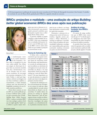 14 Prêmio de Monografia
Jornal dos Economistas / Novembro 2013www.corecon-rj.org.br
O JE dá prosseguimento à publicação de resumos dos textos vencedores do 23º Prêmio de Monografia Economista Celso Furtado. O trabalho
de conclusão de curso de Bianca Reich, graduada pela UFRJ, foi o segundo colocado no concurso.
Bianca Reich*
A
s transformações recen-
tes no cenário internacio-
nal têm levantado o de-
bate sobre a emergência de uma
nova ordem global. Esse debate
tem origem na observação de al-
guns fatos na economia mundial,
entre eles: o fortalecimento, atra-
vés de elevadas taxas de cresci-
mento econômico, de um grupo
de economias emergentes; os Es-
tados Unidos, o atual país hege-
mônico, sofrerem um desgaste em
sua força econômica e política; e,
recentemente, a União Europeia
enfrenta uma crise decorrente da
fragilidade econômica de seus Es-
tados-membros periféricos.
Dentro desse contexto, no ano
de 2001 um estudo publicado pe-
lo banco Goldman Sachs e chefia-
do pelo economista Jim O’Neill -
Building Better Global Economic
BRICs – cunhou o acrônimo BRIC
(em clara analogia a palavra brick,
que em inglês significa “tijolo”) pa-
ra definir as quatro nações emer-
BRICs: projeções e realidade – uma avaliação do artigo Building
better global economic BRICs dez anos após sua publicação
gentes que mais se destacam no ce-
nário internacional e que possuem
grande potencial econômico para
alcançarem os países ricos, a saber:
Brasil, Rússia, Índia e China.
O presente trabalho se propõe
a analisar o artigo fundador do ter-
mo BRIC e fazer uma comparação
com os resultados efetivamente vis-
tos até o ano de 2010, para os paí-
ses do BRIC e do G7, assim como
avaliar em que medida as projeções
se concretizaram ou não.
Teoria do Catching-Up
O debate sobre o potencial de
crescimento que essas quatro econo-
mias possuem está ligado às teorias
que tratam do crescimento econô-
mico dos países, mais especificamen-
te, às teorias de catching up, que tra-
tam da tendência ao movimento de
convergência de um país menos de-
senvolvido em direção a um mais
desenvolvido. Dentro do estudo do
catching up, a teoria de Moses Abra-
movitz1
é de suma importância, ao
ser uma das pioneiras no campo de
estudo e por trazer à tona alguns im-
portantes conceitos teóricos.
O processo de catching up se re-
fere a um movimento de convergên-
cia em termos de renda per capita
e produtividade de um país menos
desenvolvido em direção a um de-
senvolvido. O modelo clássico do
processo de catching up, segundo
Moses Abramovitz2
, parte do pres-
suposto de que as nações em desen-
volvimento possuem livre acesso ao
know-how tecnológico dos países
avançados e, ao se beneficiarem dis-
so, os primeiros cresceriam mais rá-
pido do que os últimos e no longo
prazo alcançariam os níveis de renda
per capita mais avançados.
Entretanto, o processo de ca-
tching up não ocorre de forma au-
tomática. Segundo autores pos-
teriores a Moses Abramovitz, o
catching up implicaria a necessida-
de de criação de políticas de inten-
cionalidade (industriais, tecnológi-
cas) empreendidas pelos governos,
acarretando mudanças estruturais
nos países em desenvolvimento.
Análise do artigo
fundador dos BRICs:
previsões
Os autores do artigo acredita-
vam que os BRICs iriam crescer
mais do que o G7 na década seguin-
te e advogavam uma maior repre-
sentatividade dos países emergentes
nos fóruns de política econômica.
As previsões feitas foram decor-
rentes de suposições sobre as tendên-
cias de crescimento e padrões de infla-
ção para a década seguinte. O estudo
Tabela 2 – Peso no PIB mundial (%)
Grupo de Países
Cenários
A B C D
BRICs 12.0 9.1 14.2 27.0
G7 66.0 67.5 63.4 53.2
Fonte: O’Neill, Jim. Building Better Global Economic BRICs, 2001.
Tabela 1
 