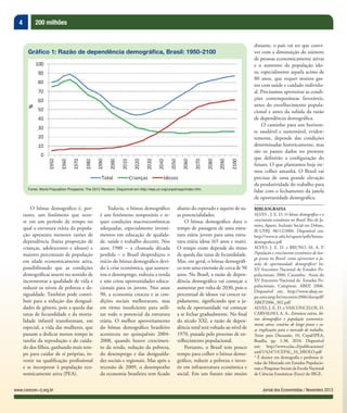 4 200 milhões
Jornal dos Economistas / Novembro 2013www.corecon-rj.org.br
O bônus demográfico é, por-
tanto, um fenômeno que ocor-
re em um período de tempo no
qual a estrutura etária da popula-
ção apresenta menores razões de
dependência (baixa proporção de
crianças, adolescentes e idosos) e
maiores percentuais de população
em idade economicamente ativa,
possibilitando que as condições
demográficas atuem no sentido de
incrementar a qualidade de vida e
reduzir os níveis de pobreza e de-
sigualdade. Também pode contri-
buir para a redução das desigual-
dades de gênero, pois a queda das
taxas de fecundidade e da morta-
lidade infantil transformam, em
especial, a vida das mulheres, que
passam a dedicar menos tempo às
tarefas da reprodução e do cuida-
do dos filhos, ganhando mais tem-
po para cuidar de si próprias, in-
vestir na qualificação profissional
e se incorporar à população eco-
nomicamente ativa (PEA).
distante, o país vai ter que convi-
ver com a diminuição do número
de pessoas economicamente ativas
e o aumento da população ido-
sa, especialmente aquela acima de
80 anos, que requer muitos gas-
tos com saúde e cuidado individu-
al. Precisamos aproveitar as condi-
ções contemporâneas favoráveis,
antes do envelhecimento popula-
cional e antes da subida da razão
de dependência demográfica.
O caminho para um horizon-
te saudável e sustentável, eviden-
temente, depende das condições
determinadas historicamente, mas
são os passos dados no presente
que definirão a configuração do
futuro. O que plantamos hoje ire-
mos colher amanhã. O Brasil vai
precisar de uma grande elevação
da produtividade do trabalho para
lidar com o fechamento da janela
de oportunidade demográfica.
BIBLIOGRAFIA
ALVES , J. E. D. O bônus demográfico e o
crescimento econômico no Brasil. Rio de Ja-
neiro, Aparte, Inclusão Social em Debate,
IE-UFRJ, 06/12/2004. Disponível em:
http://www.ie.ufrj.br/aparte/pdfs/bonus-
demografico.pdf
ALVES, J. E. D. e BRUNO, M. A. P.
População e crescimento econômico de lon-
go prazo no Brasil: como aproveitar a ja-
nela de oportunidade demográfica? In:
XV Encontro Nacional de Estudos Po-
pulacionais, 2006, Caxambu. Anais do
XV Encontro Nacional de Estudos Po-
pulacionais. Campinas: ABEP, 2006.
Disponível em: http://www.abep.ne-
po.unicamp.br/encontro2006/docspdf/
ABEP2006_302.pdf
ALVES, J. E. D. e VASCONCELOS, D.
CARVALHO, A. A., Estrutura etária, bô-
nus demográfico e população economica-
mente ativa: cenários de longo prazo e su-
as implicações para o mercado de trabalho.
Texto para Discussão, 10, Cepal/IPEA,
Brasília, pp. 1-38, 2010. Disponível
em: http://www.eclac.cl/publicaciones/
xml/1/42471/CEPAL_10_MIOLO.pdf
* É doutor em demografia e professor ti-
tular do Mestrado em Estudos Populacio-
nais e Pesquisas Sociais da Escola Nacional
de Ciências Estatísticas (Ence) do IBGE.
Gráfico 1: Razão de dependência demográfica, Brasil: 1950-2100
Fonte: World Population Prospects: The 2012 Revision. Disponível em http://esa.un.org/unpd/wpp/index.htm.
Todavia, o bônus demográfico
é um fenômeno temporário e re-
quer condições macroeconômicas
adequadas, especialmente investi-
mentos em educação de qualida-
de, saúde e trabalho decente. Nos
anos 1980 – a chamada década
perdida – o Brasil desperdiçou o
início do bônus demográfico devi-
do à crise econômica, que aumen-
tou o desemprego, reduziu a renda
e não criou oportunidades educa-
cionais para os jovens. Nos anos
90, a economia cresceu e as con-
dições sociais melhoraram, mas
em ritmo insuficiente para utili-
zar todo o potencial da estrutura
etária. O melhor aproveitamento
do bônus demográfico brasileiro
aconteceu no quinquênio 2004-
2008, quando houve crescimen-
to da renda, redução da pobreza,
do desemprego e das desigualda-
des sociais e regionais. Mas após a
recessão de 2009, o desempenho
da economia brasileira tem ficado
abaixo do esperado e aquém de su-
as potencialidades.
O bônus demográfico dura o
tempo de passagem de uma estru-
tura etária jovem para uma estru-
tura etária idosa (65 anos e mais).
O tempo exato depende do ritmo
de queda das taxas de fecundidade.
Mas, em geral, o bônus demográfi-
co tem uma extensão de cerca de 50
anos. No Brasil, a razão de depen-
dência demográfica vai começar a
aumentar por volta de 2030, pois o
percentual de idosos vai crescer ra-
pidamente, significando que a ja-
nela de oportunidade vai começar
a se fechar gradualmente. No final
do século XXI, a razão de depen-
dência total terá voltado ao nível de
1970, puxada pelo processo de en-
velhecimento populacional.
Portanto, o Brasil tem pouco
tempo para colher o bônus demo-
gráfico, reduzir a pobreza e inves-
tir em infraestrutura econômica e
social. Em um futuro não muito
 