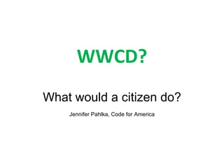 WWCD? What would a citizen do? Jennifer Pahlka, Code for America 