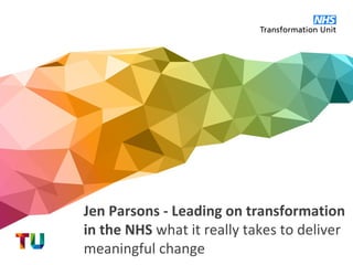 Jen Parsons - Leading on transformation
in the NHS what it really takes to deliver
meaningful change
 