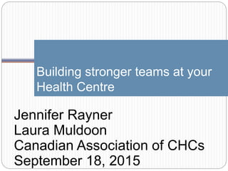 Building stronger teams at your
Health Centre
Jennifer Rayner
Laura Muldoon
Canadian Association of CHCs
September 18, 2015
 