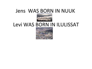 Jens  WAS BORN IN NUUK  Levi WAS BORN IN ILULISSAT 
