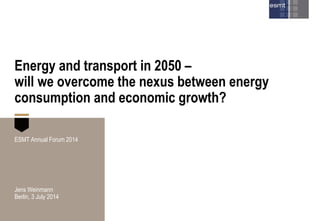 Energy and transport in 2050 –
will we overcome the nexus between energy
consumption and economic growth?
ESMT Annual Forum 2014
Jens Weinmann
Berlin, 3 July 2014
 