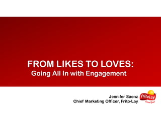 FROM LIKES TO LOVES:
Going All In with Engagement
Jennifer Saenz
Chief Marketing Officer, Frito-Lay
 
