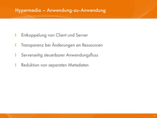 Hypermedia – Anwendung-zu-Anwendung



I   Entkoppelung von Client und Server

I   Transparenz bei Änderungen an Ressourcen

I   Serverseitig steuerbarer Anwendungsfluss

I   Reduktion von separaten Metadaten




                                               6
 