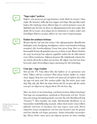 129
”Inga regler”-policyn
Säljare som presterar på topp kommer ändå alltid att strunta i dina
regler. De kommer ställa dig mot väggen och fråga: Ska jag följa regel-
boken eller skall jag vinna affären? Jag vet vad du kommer svara då.
Självklart går det inte att driva en säljorganisation helt utan regler. Det
skulle bli en rysare, men skapa då ett minimum av regler, regler som
förtydligar friheten att göra affärer än som sätter begränsningar.
Endast det mätbara belönas
Bestäm dig för vad som kan mätas i din säljorganisation: Kundbesök,
förlängda avtal, försäljning, kundplaner, möten med kundens ledning,
marginal eller korsförsäljning. Listan kan göras lång. Sätt en enkel
lönemodell: Femtio till sjuttiofem procent av lönen är fast. Resten fördelar
du varje kvartal på hur säljarna uppfyller målen för de olika kriteri-
erna. Glöm teambonus. Säljarna kommer likt målsökande robotar för-
stå vad du vill nå för resultat och nå dem. De säljare som inte har detta
beteende utgör förmodligen ingen utmaning för ditt ledarskap.
Utan tjat – inga resultat
Sätt på din TV. Välj vilken film där hjälten är en sportsman som
helst. Vilken roll har coachen? Han hotar, lockar, skäller ut, torkar
tårar, lappar ihop ben som brutits och tjatar på att hjälten ska ställa
sig upp och göra mål. Det samma gäller dig. Du måste tjata varje
dag. Sälj, sälj, sälj. Men du måste finnas där för att göra allt det andra
som gör att säljarna tar dig på allvar. För du bryr dig.
Men om detta är bra ledarskap, vad kännetecknar dåligt ledarskap?
Vad sägs om manipulation, missbruk av förtroende och hot. Tyvärr
finns det många försäljningschefer som läst Niccolò MacHiavelli bok
”Fursten”30. Den handlar om makt. Machiavellis idealfurste är en
hänsynslöst maktfullkomlig monark, vilken dock måste vinna folkets
gillande eftersom en härskare inte kan regera utan stöd. Dessa
säljchefer hotar, manipulerar och har sina favoriter som de gynnar
med bra distrikt och högre provision. Andra behandlas styvmoder-
ligt. Dessa chefer sätter press på säljarna genom att sätta orimliga
#1
#2
#3
Kapitel 34: Ledarskap och Ferrari-bilar har en sak gemensamt
30. MacHiavelli, Niccolò,
(2009), Fursten,
Stockholm,
Natur  Kultur förlag .
 