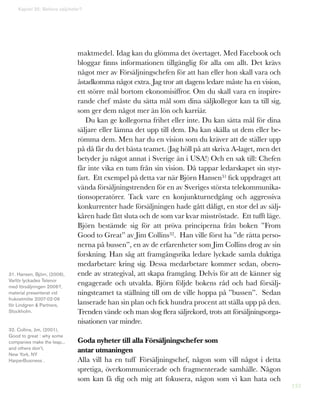 133
Kapitel 35: Behövs säljchefer?
maktmedel. Idag kan du glömma det övertaget. Med Facebook och
bloggar finns informationen tillgänglig för alla om allt. Det krävs
något mer av Försäljningschefen för att han eller hon skall vara och
åstadkomma något extra. Jag tror att dagens ledare måste ha en vision,
ett större mål bortom ekonomisiffror. Om du skall vara en inspire-
rande chef måste du sätta mål som dina säljkollegor kan ta till sig,
som ger dem något mer än lön och karriär.
Du kan ge kollegorna frihet eller inte. Du kan sätta mål för dina
säljare eller lämna det upp till dem. Du kan skälla ut dem eller be-
römma dem. Men har du en vision som du kräver att de ställer upp
på då får du det bästa teamet. (Jag höll på att skriva A-laget, men det
betyder ju något annat i Sverige än i USA!) Och en sak till: Chefen
får inte vika en tum från sin vision. Då tappar ledarskapet sin styr-
fart. Ett exempel på detta var när Björn Hansen31 fick uppdraget att
vända försäljningstrenden för en av Sveriges största telekommunika-
tionsoperatörer. Tack vare en konjunkturnedgång och aggressiva
konkurrenter hade försäljningen hade gått dåligt, en stor del av sälj-
kåren hade fått sluta och de som var kvar misströstade. Ett tufft läge.
Björn bestämde sig för att pröva principerna från boken ”From
Good to Great” av Jim Collins32. Han ville först ha ”de rätta perso-
nerna på bussen”, en av de erfarenheter som Jim Collins drog av sin
forskning. Han såg att framgångsrika ledare lyckade samla duktiga
medarbetare kring sig. Dessa medarbetare kommer sedan, obero-
ende av strategival, att skapa framgång. Delvis för att de känner sig
engagerade och utvalda. Björn följde bokens råd och bad försälj-
ningsteamet ta ställning till om de ville hoppa på ”bussen”. Sedan
lanserade han sin plan och fick hundra procent att ställa upp på den.
Trenden vände och man slog flera säljrekord, trots att försäljningsorga-
nisationen var mindre.
Goda nyheter till alla Försäljningschefer som
antar utmaningen
Alla vill ha en tuff Försäljningschef, någon som vill något i detta
spretiga, överkommunicerade och fragmenterade samhälle. Någon
som kan få dig och mig att fokusera, någon som vi kan hata och
31. Hansen, Björn, (2006),
Varför lyckades Telenor
med försäljningen 2006?,
material presenterat vid
frukostmöte 2007-02-06
för Lindgren  Partners,
Stockholm.
32. Collins, Jim, (2001),
Good to great : why some
companies make the leap...
and others don’t,
New York, NY
HarperBusiness .
 