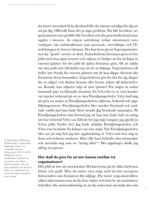 19
Kapitel 4: Konsten att skilja på gnäll och affärer
du möter motstånd ifrån din kund blir det nästan omöjligt för dig att
stå på dig. Officiellt finns det ju inga problem. Du blir besviken, or-
ganisationen som gnällde blir besviken och din potentiella kund anar
ugglor i mossen. Av någon anledning verkar situationen vara
vanligare när stabsfunktioner som personal-, utvecklings- och IT-
avdelningen är boven i dramat. Det kan bero på att linjeorganisatio-
nen får ”gratis” service av dem. Stabscheferna förväntas göra ett bra
jobb med sina egna resurser och saknar en budget att för att köpa in
externa tjänster för det jobb de själva förväntas göra. De är rädda
om sina jobb och vill därför visa att de är duktiga. Linjecheferna vill
heller inte betala för externa tjänster om de kan slippa eftersom det
försämrar deras lönsamhet. Linjecheferna gör det lätt för sig, klagar
för en säljare och skickar honom eller henne vidare till stabschefer-
na. Kanske kan säljaren sälja in sina tjänster! För några år sedan
hamnade jag i en liknande situation. En Vd:n för en av våra kunder
var mycket irriterad på en av sina Försäljningschefer. Vd:n bad mig
att göra en analys av Försäljningschefens säljteam, ledarstil och upp-
följningssystem. Försäljningschefen blev mycket förvånad och und-
rade varför just han hade blivit utvald. Jag berättade sanningen. På
Försäljningschefens min förstod jag att han inte hade haft en aning
om hur irriterad Vd:n var. Efteråt bet jag mig i tungan: jag gjorde ju
Vd:ns jobb. Varför det? Jag hade utbildat Försäljningschefen och
Vd:n som betalade för kalaset var inte nöjd. När Försäljningschefen
blev sur på mig fick jag inte uppbackning av Vd:n som bett mig ta
fram och redovisa analysen. Han ville bara bekräfta sina misstankar
och använda mig som en ”nyttig idiot”5. Det uppdraget skulle jag
aldrig accepterat.
Hur skall du göra för att inte hamna emellan två
organisationer?
Ditt jobb är inte att vara kurator. Du kan lyssna på de olika chefernas
behov och gnäll. Men du måste vara noga med att inte acceptera
förtroenden som försämrar ditt säljläge. Du måste noga kontrollera
vilken information som du får föra vidare och helst be att avsändaren
bekräftar din sammanfattning så att du sedan kan använda den när
5. Nyttig idiot, Wikipedia,
[Elektronisk], 1 skärmsida,
tillgänglig: hhtp:// sv.
wikipedia.org/wiki/
Nyttig_idiot. (2012-10-27).
Nyttig idiot är ett
nedlåtande omdöme om
en person som löper
andras ärenden utan att
vara medveten om att så är
fallet och i stället tror att
det är de egna intressena
som värnas.
 