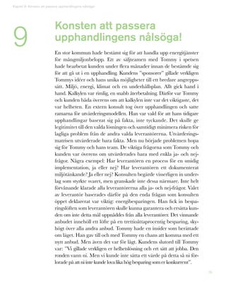 36
Konsten att passera
upphandlingens nålsöga!
En stor kommun hade bestämt sig för att handla upp energitjänster
för mångmiljonbelopp. Ett av säljteamen med Tommy i spetsen
hade bearbetat kunden under flera månader innan de bestämde sig
för att gå ut i en upphandling. Kundens ”sponsorer” gillade verkligen
Tommys idéer och hans unika möjligheter till ett bredare angrepps-
sätt. Miljö, energi, klimat och en underhållsplan. Allt gick hand i
hand. Kalkylen var rimlig, en snabb återbetalning. Därför var Tommy
och kunden båda överens om att kalkylen inte var det viktigaste, det
var helheten. En extern konsult tog över upphandlingen och satte
ramarna för utvärderingsmodellen. Han var vald för att hans tidigare
upphandlingar baserat sig på fakta, inte tyckande. Det skulle ge
legitimitet till den valda lösningen och samtidigt minimera risken för
lagliga problem från de andra valda leverantörerna. Utvärderings-
matrisen utvärderade bara fakta. Men nu började problemen hopa
sig för Tommy och hans team. De viktiga frågorna som Tommy och
kunden var överens om utvärderades bara med enkla ja- och nej-
frågor. Några exempel: Har leverantören en process för en smidig
implementation, ja eller nej? Har leverantören ett dokumenterat
miljötänkande? Ja eller nej? Konsulten begärde visserligen in under-
lag som styrkte svaret, men granskade inte dessa närmare. Inte helt
förvånande klarade alla leverantörerna alla ja- och nej-frågor. Valet
av leverantör baserades därför på den enda frågan som konsulten
öppet deklarerat var viktig: energibesparingen. Han fick in bespa-
ringslöften som leverantören skulle kunna garantera och ersätta kun-
den om inte detta mål uppnåddes från alla leverantörer. Det vinnande
anbudet innehöll ett löfte på en trettioåttaprocentig besparing, sky-
högt över alla andra anbud. Tommy hade en insider som berättade
om läget. Han gav till och med Tommy en chans att komma med ett
nytt anbud. Men även det var för lågt. Kundens slutord till Tommy
var: ”Vi gillade verkligen er helhetslösning och ert sätt att jobba. Den
ronden vann ni. Men vi kunde inte sätta ett värde på detta så ni för-
lorade på att ni inte kunde lova lika hög besparing som er konkurrent”.
Kapitel 9: Konsten att passera upphandlingens nålsöga!
9
 
