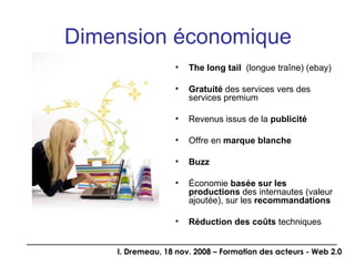 The long tail   (longue traîne) (ebay) Gratuité  des services vers des services premium Revenus issus de la  publicité Offre en  marque blanche Buzz Économie  basée sur les productions  des internautes (valeur ajoutée), sur les  recommandations Réduction des coûts  techniques Dimension économique 