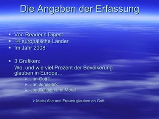Die Angaben der Erfassung Von Reader’s Digest  14 europäische Länder Im Jahr 2008 3 Grafiken:  Wo, und wie viel Prozent der  Bevölkerung  glauben in Europa… … an Gott? … an Jenseits? … an Religion und Moral Meist Alte und Frauen glauben an Gott 
