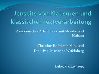 Akademisches Arbeiten 2.0 mit Moodle und
Mahara
Christine Hoffmann M.A. und
Dipl.-Päd. Marianne Wefelnberg
Lübeck, 04.03.2015
 