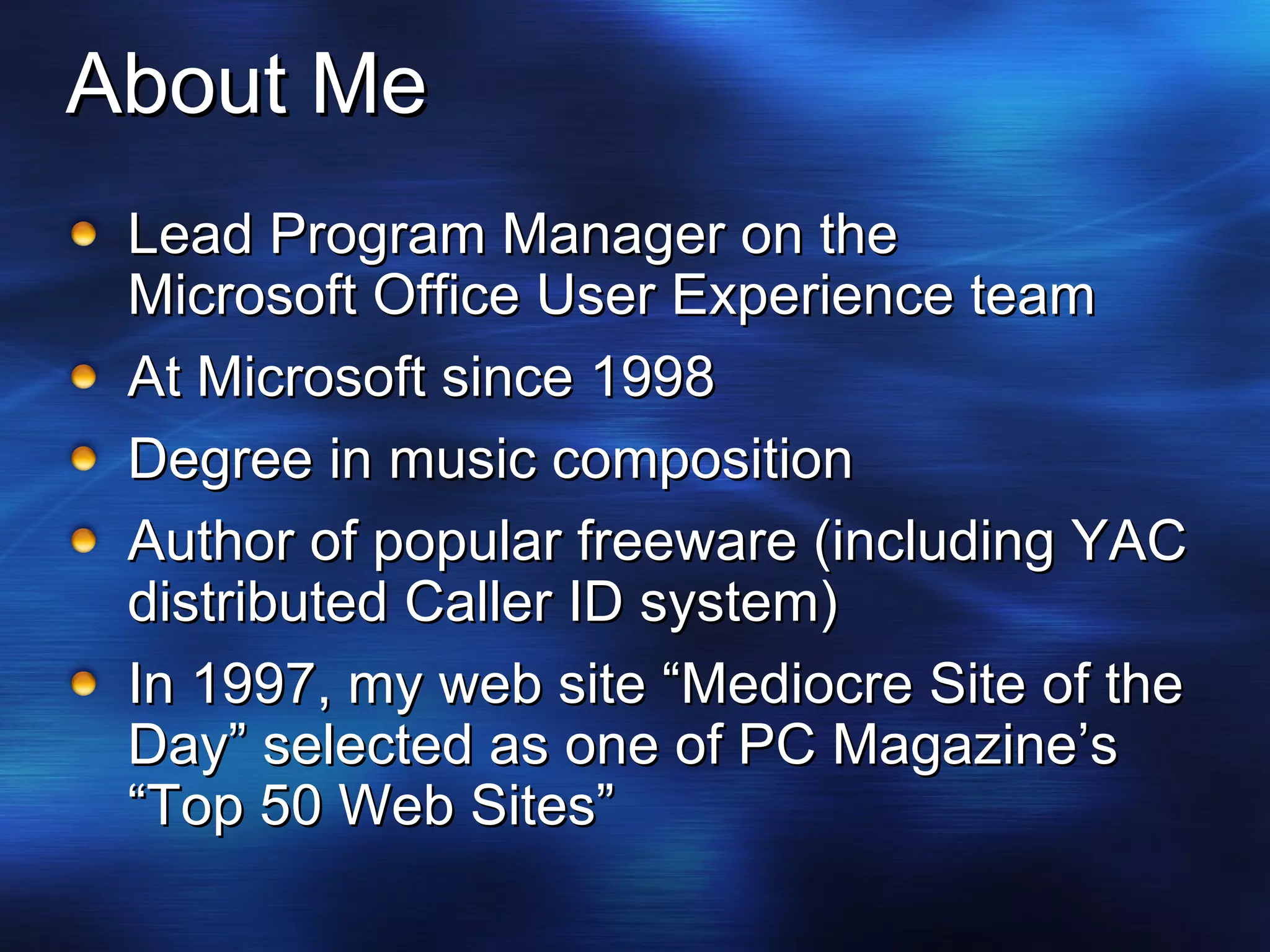 About Me Lead Program Manager on the Microsoft Office User Experience team At Microsoft since 1998 Degree in music composition Author of popular freeware (including YAC distributed Caller ID system) In 1997, my web site “Mediocre Site of the Day” selected as one of PC Magazine’s “Top 50 Web Sites” 