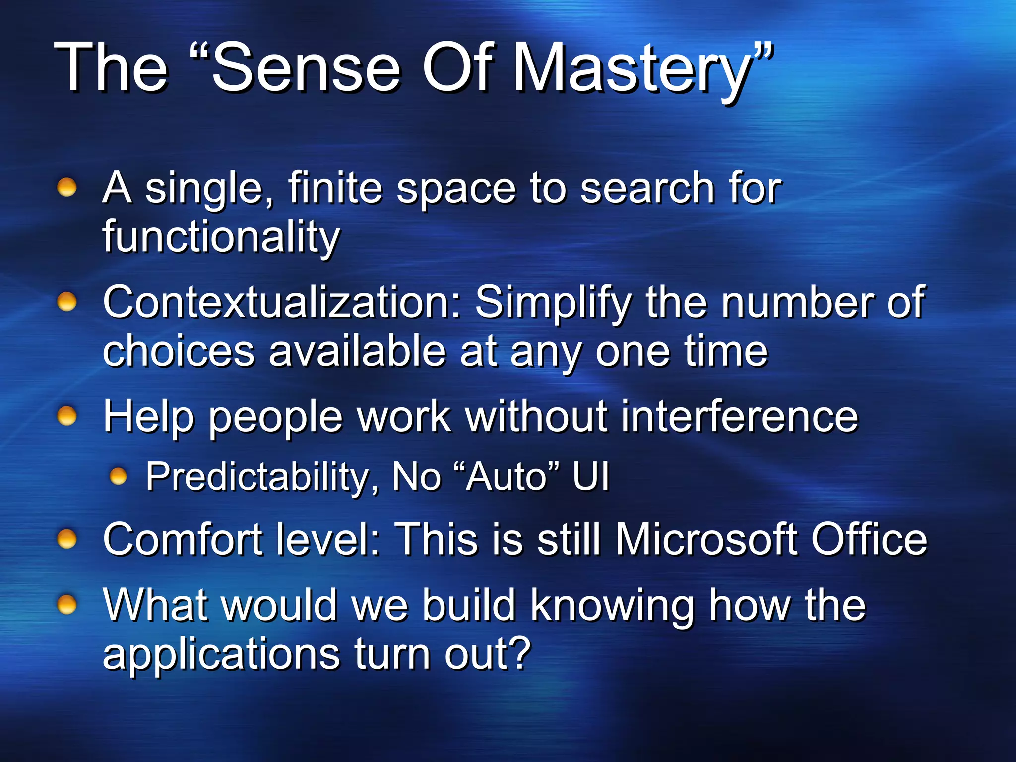 The “Sense Of Mastery” A single, finite space to search for functionality Contextualization: Simplify the number of choices available at any one time Help people work without interference Predictability, No “Auto” UI Comfort level: This is still Microsoft Office What would we build knowing how the applications turn out? 