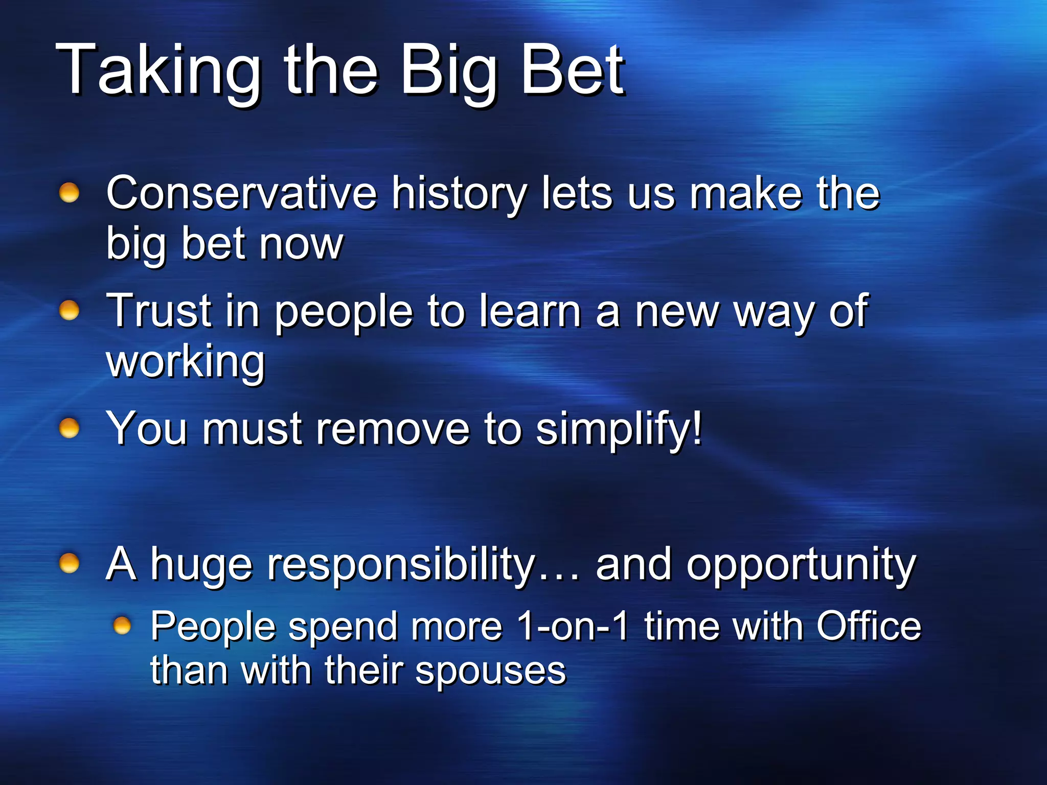 Taking the Big Bet Conservative history lets us make the big bet now Trust in people to learn a new way of working You must remove to simplify! A huge responsibility… and opportunity People spend more 1-on-1 time with Office than with their spouses 