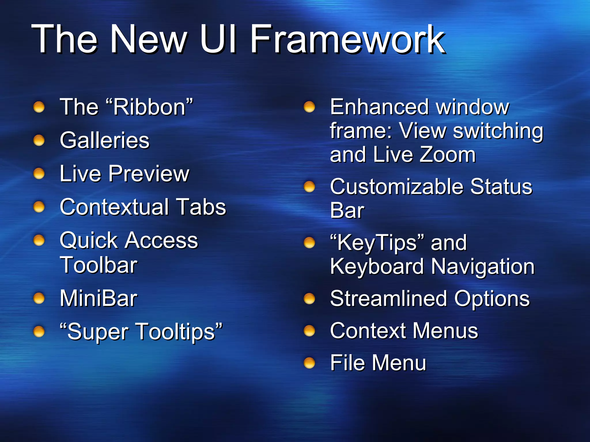 The New UI Framework The “Ribbon” Galleries Live Preview Contextual Tabs Quick Access Toolbar MiniBar “ Super Tooltips” Enhanced window frame: View switching and Live Zoom Customizable Status Bar “ KeyTips” and Keyboard Navigation Streamlined Options Context Menus File Menu 