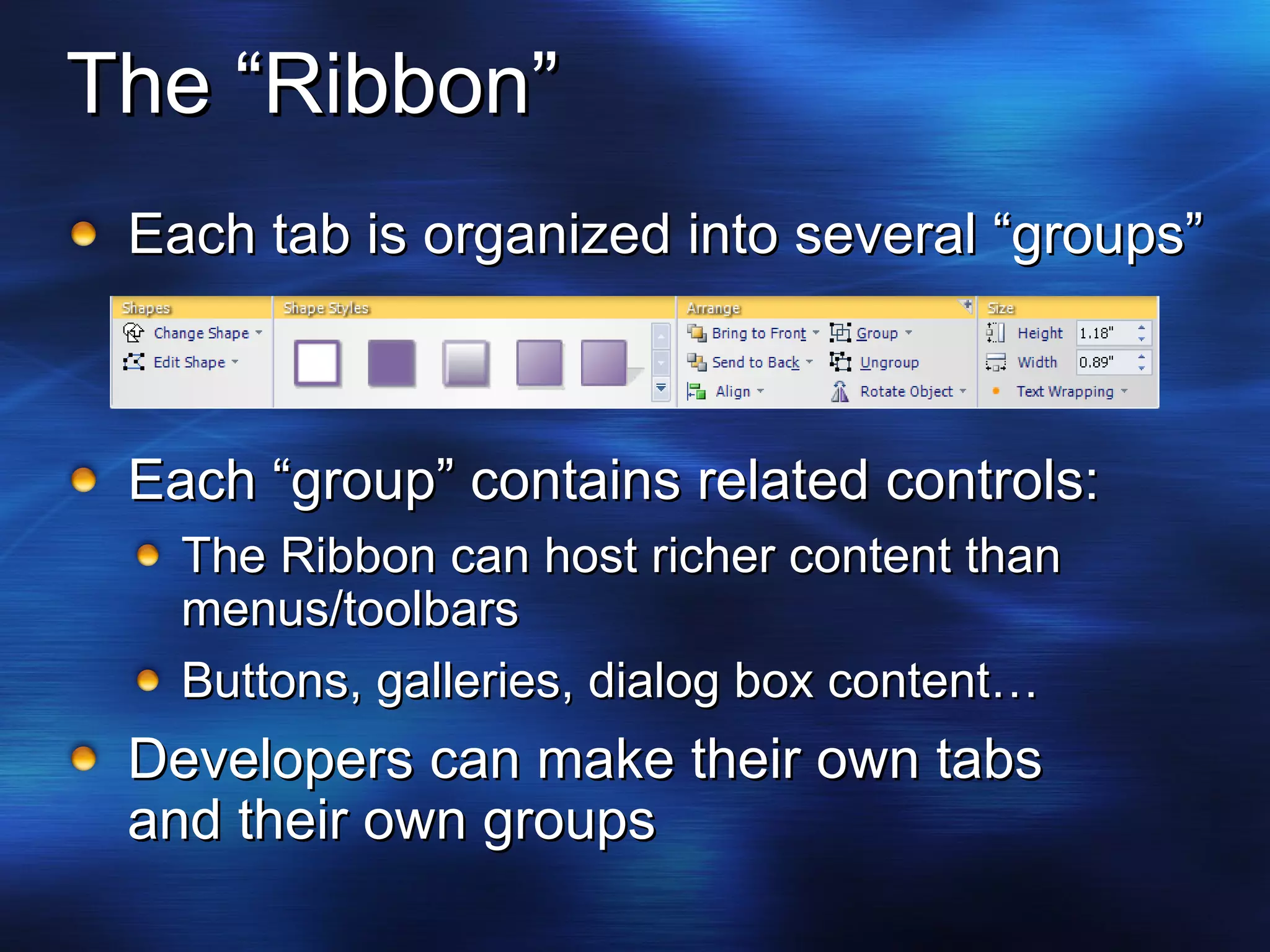 The “Ribbon” Each tab is organized into several “groups” Each “group” contains related controls: The Ribbon can host richer content than menus/toolbars  Buttons, galleries, dialog box content… Developers can make their own tabs and their own groups 