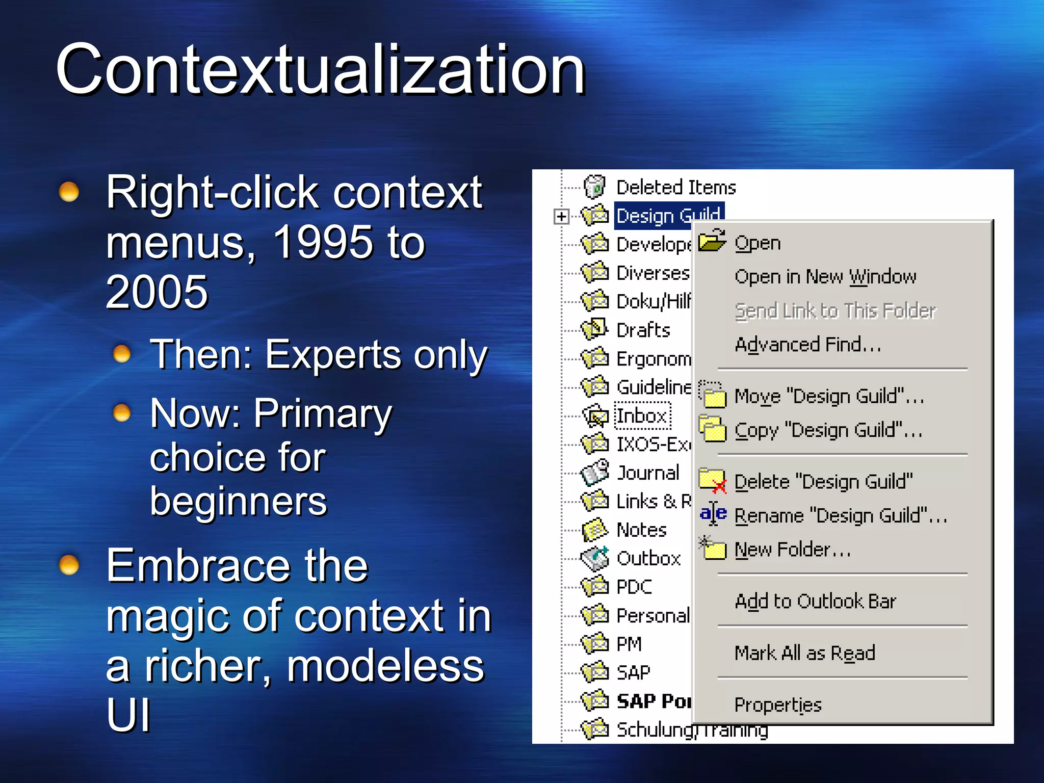 Contextualization Right-click context menus, 1995 to 2005 Then: Experts only Now: Primary choice for beginners  Embrace the magic of context in a richer, modeless UI 